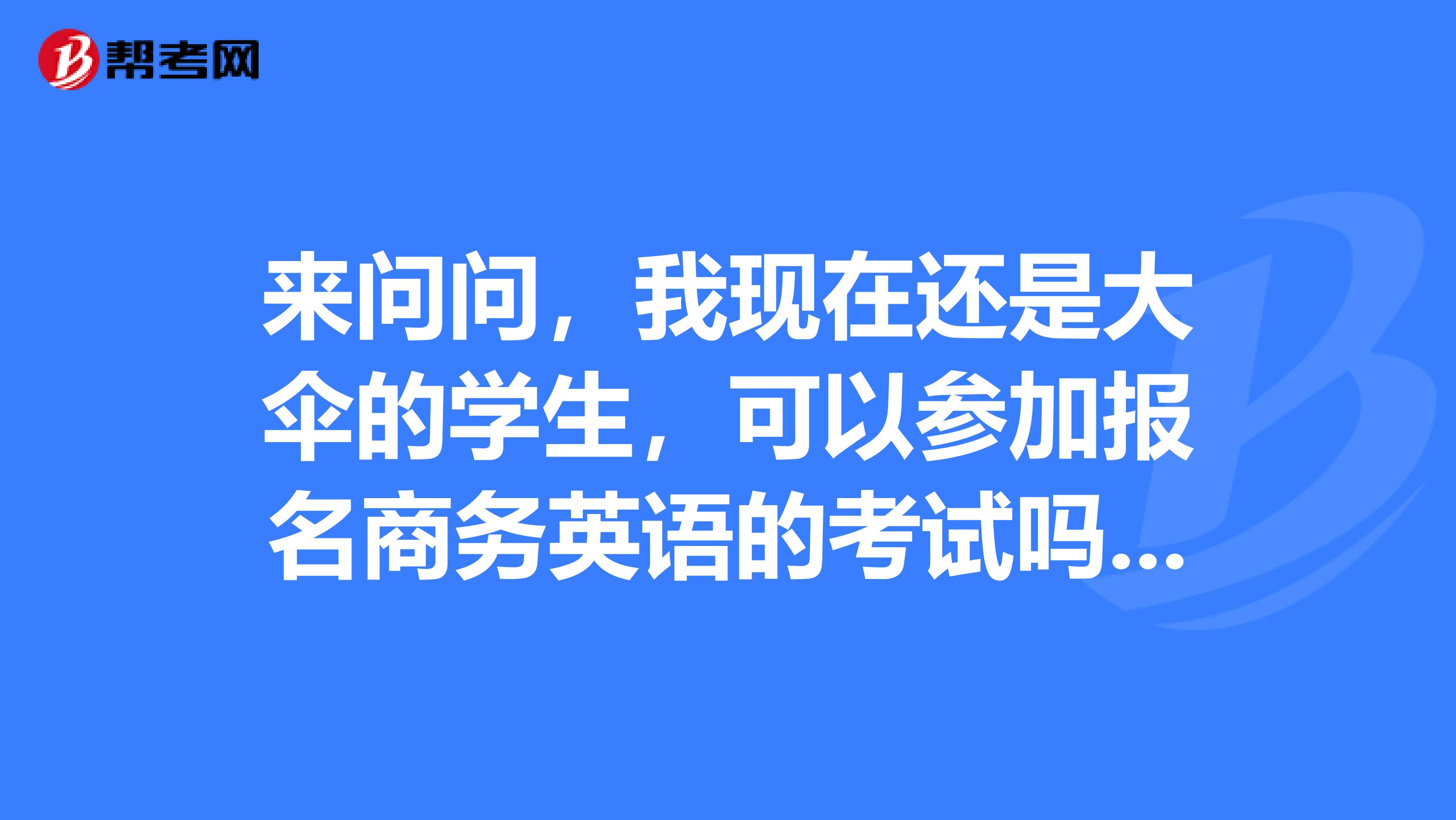 来问问，我现在还是大伞的学生，可以参加报名商务英语的考试吗？？