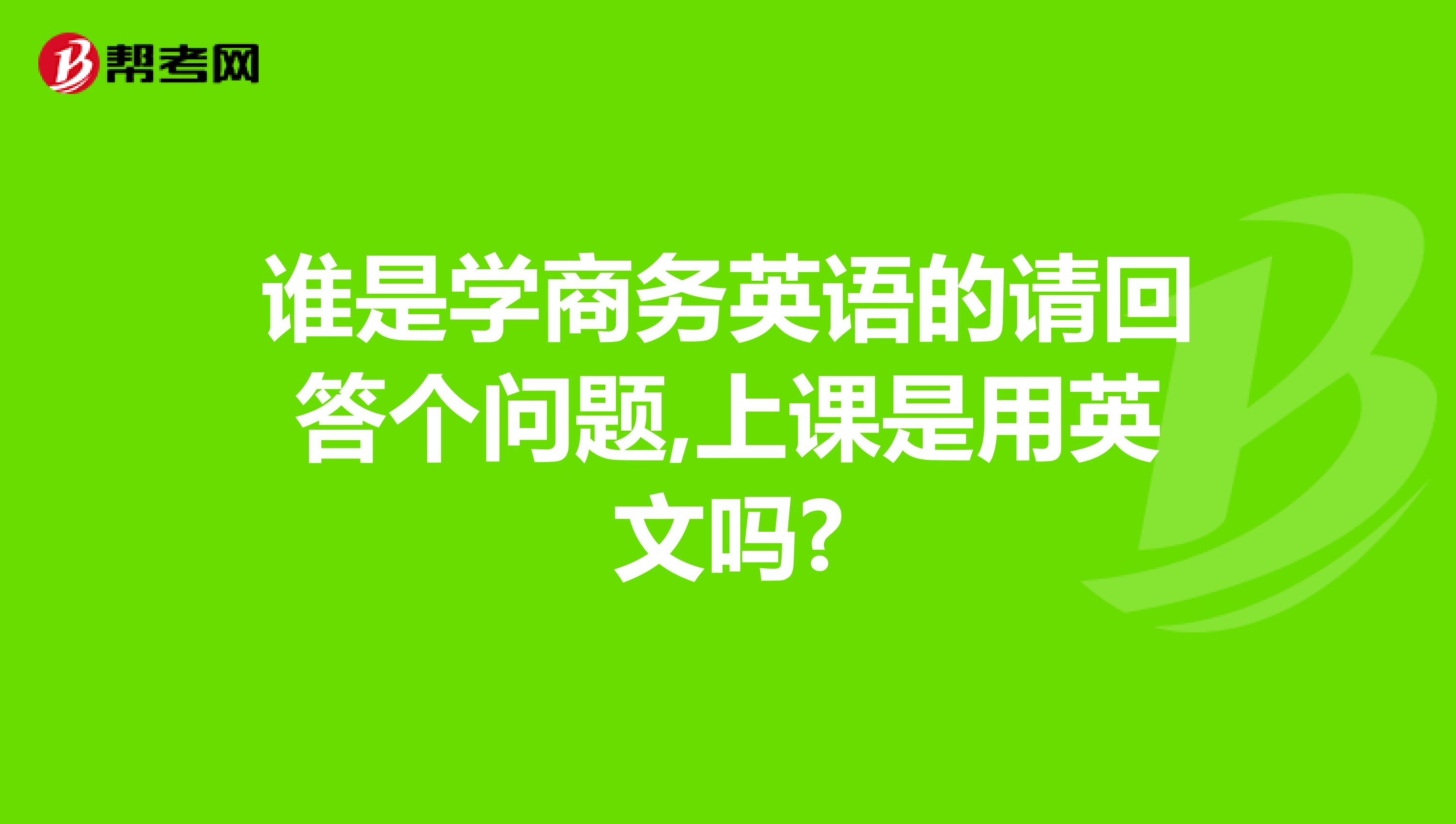 谁是学商务英语的请回答个问题,上课是用英文吗?