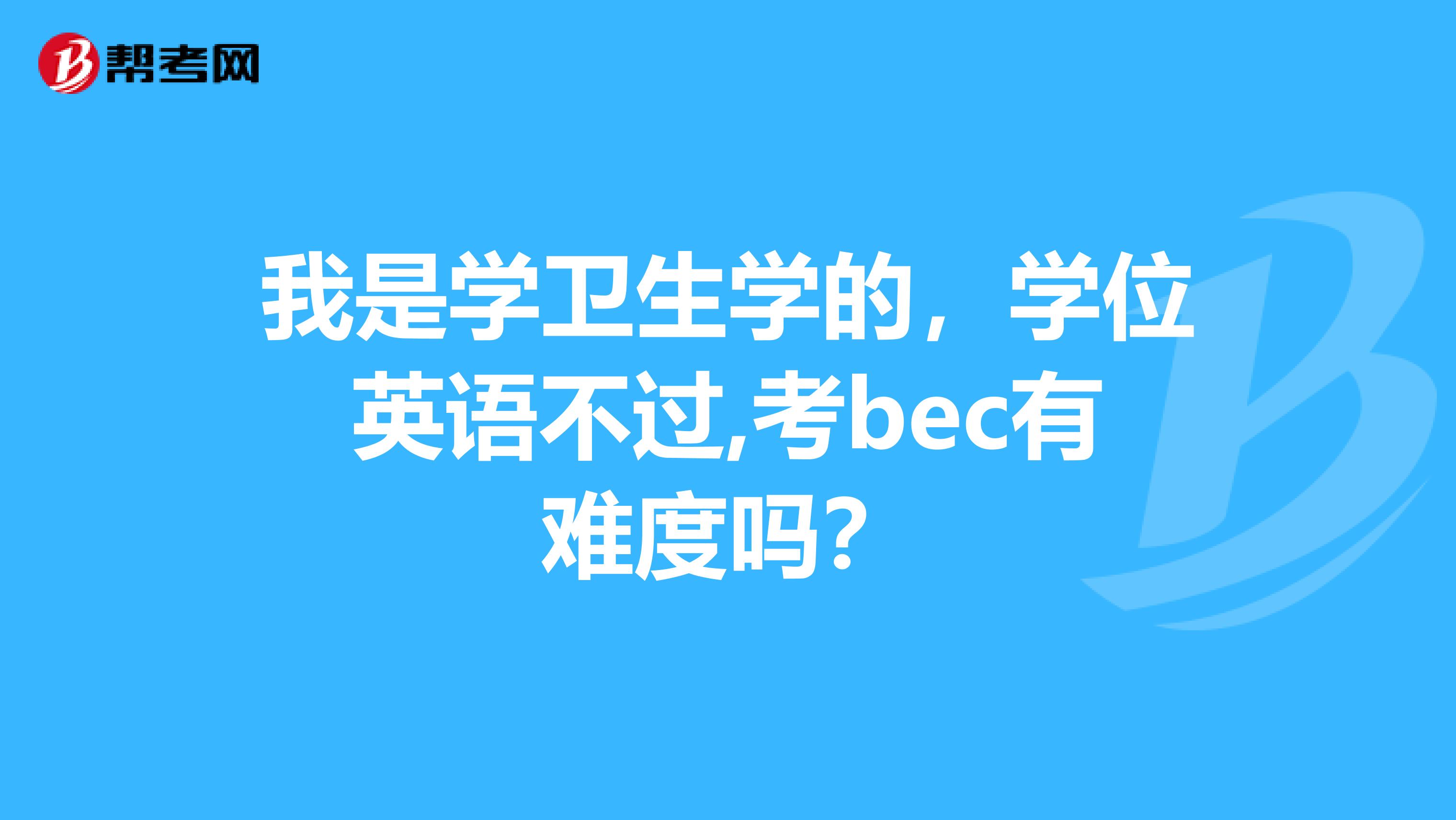 我是学卫生学的，学位英语不过,考bec有难度吗？