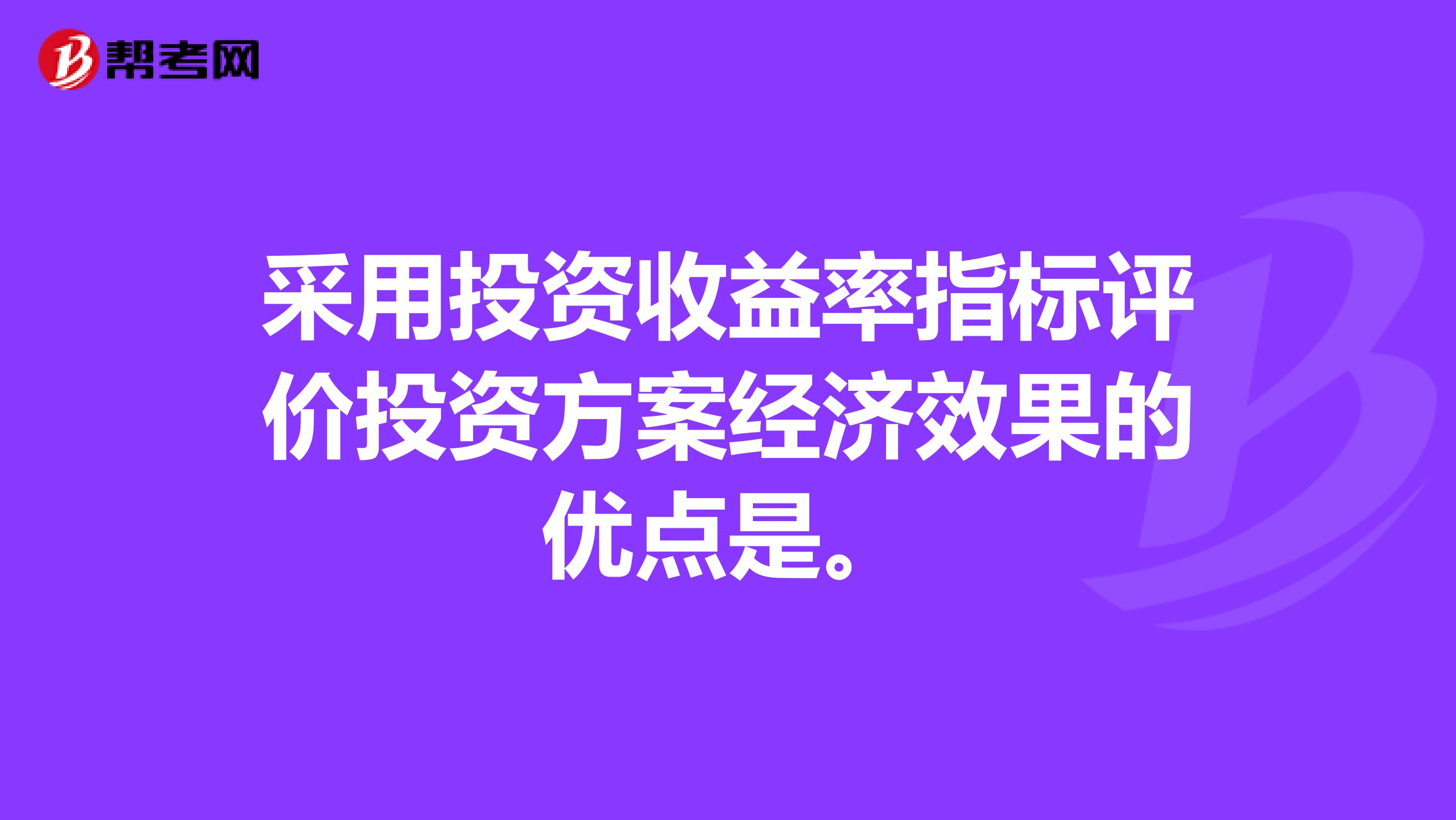 采用投资收益率指标评价投资方案经济效果的优点是。