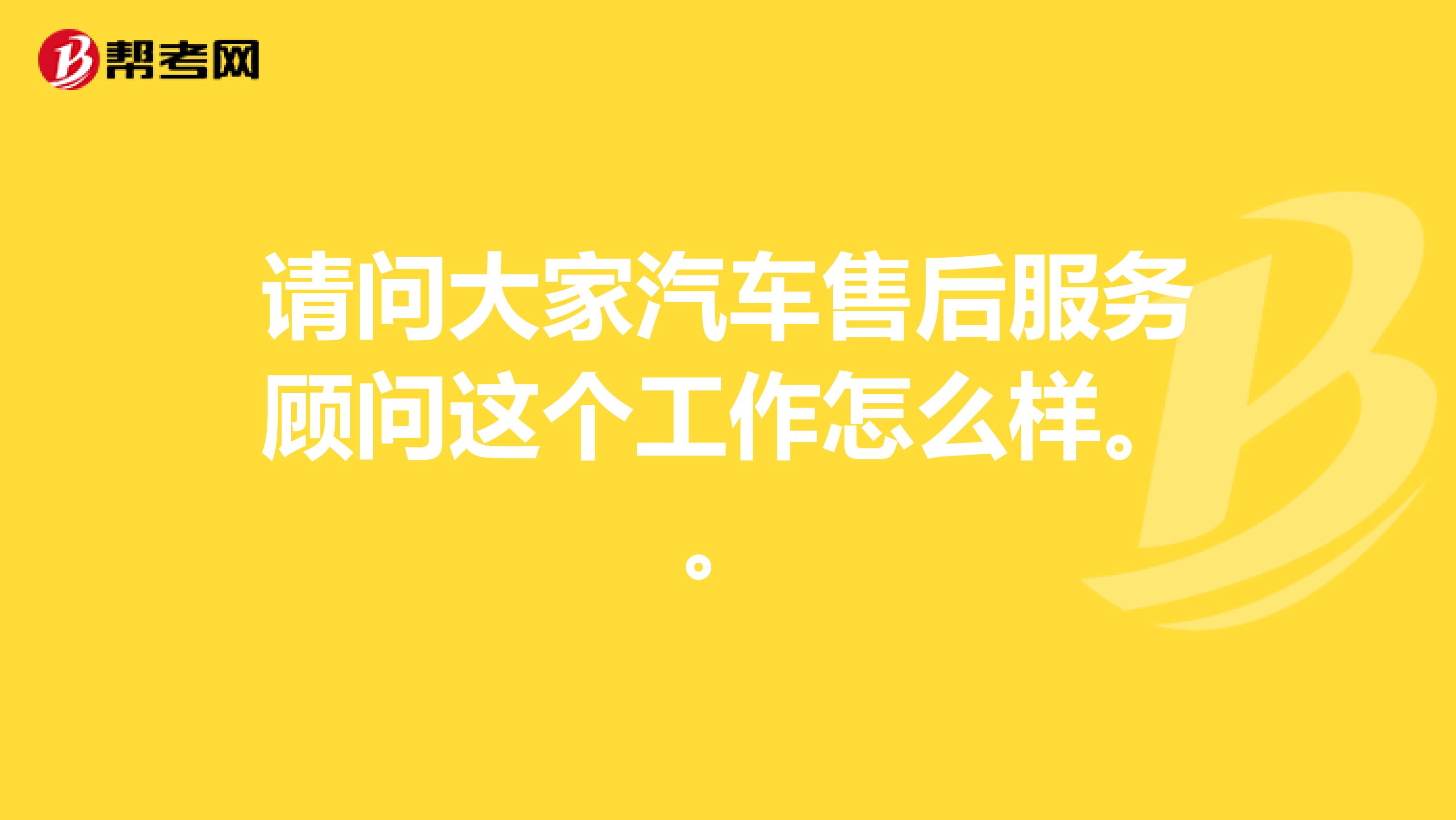 请问大家汽车售后服务顾问这个工作怎么样。。