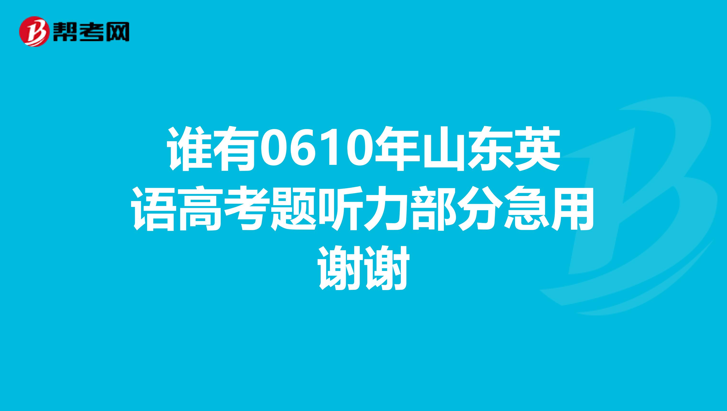 谁有0610年山东英语高考题听力部分急用谢谢