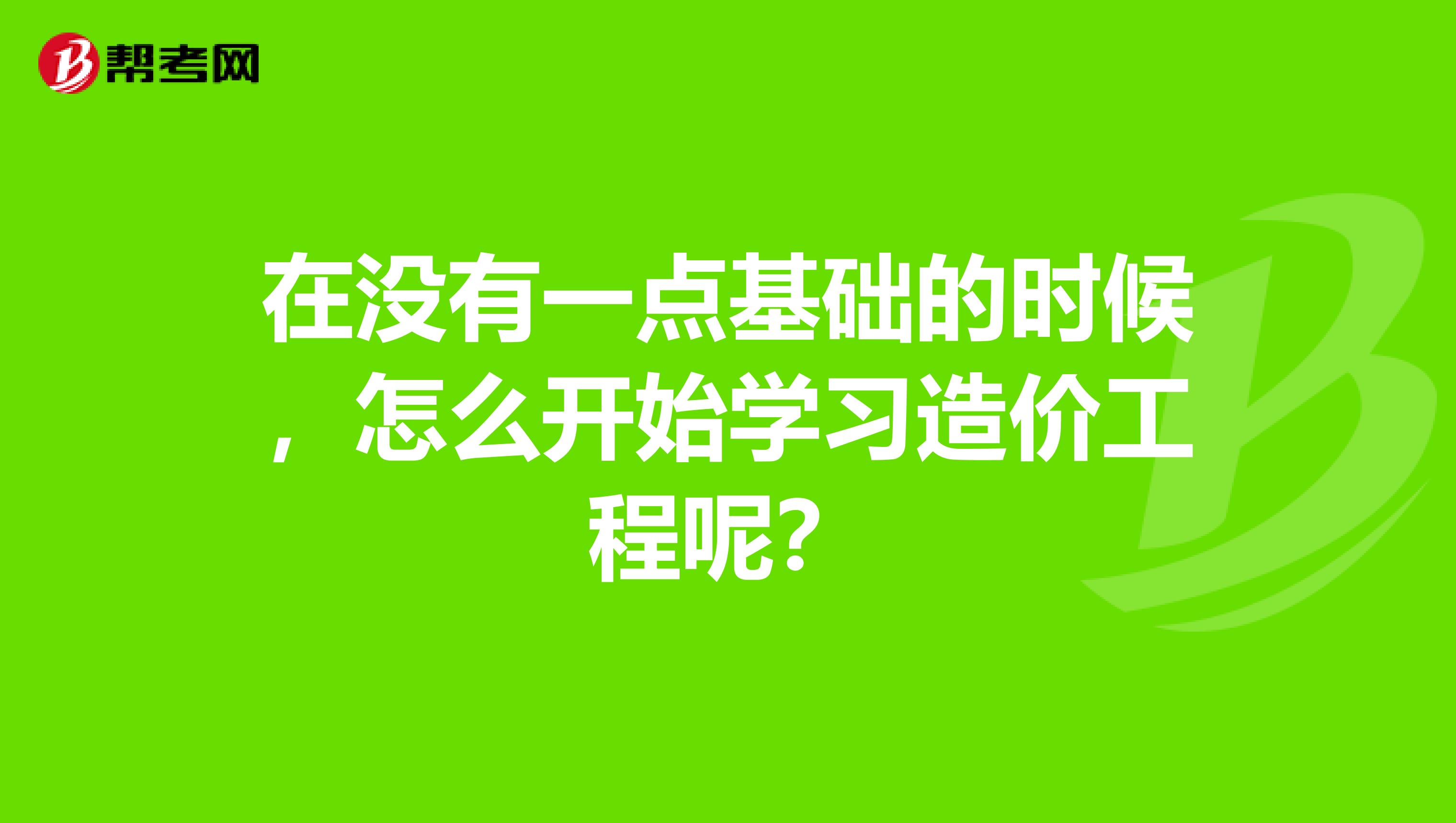 在没有一点基础的时候，怎么开始学习造价工程呢？