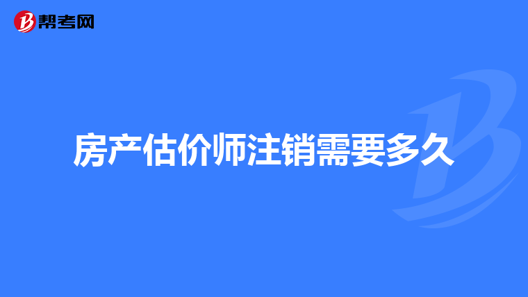 房产估价师注销需要多久