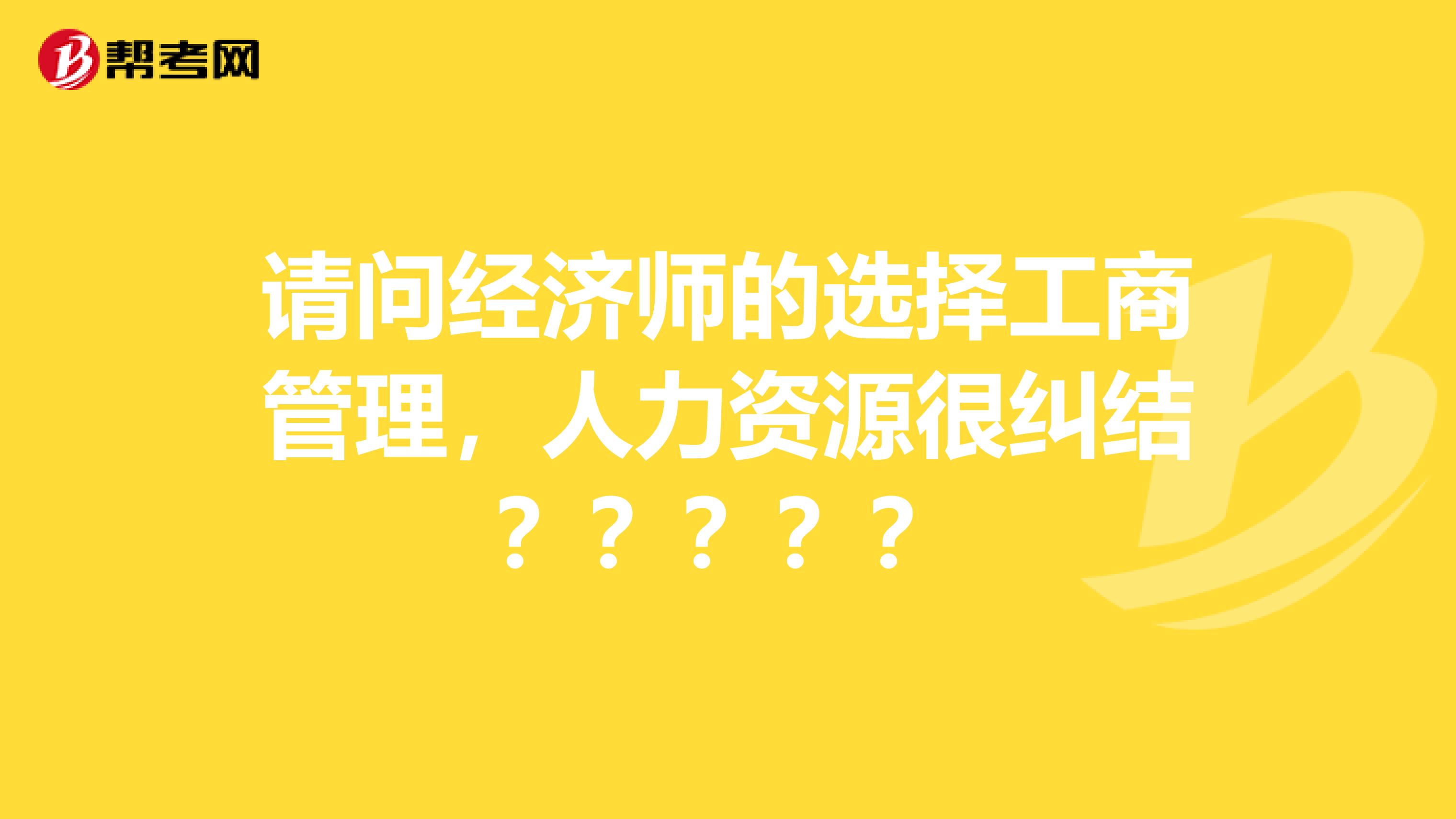 请问经济师的选择工商管理,人力资源很纠结?????