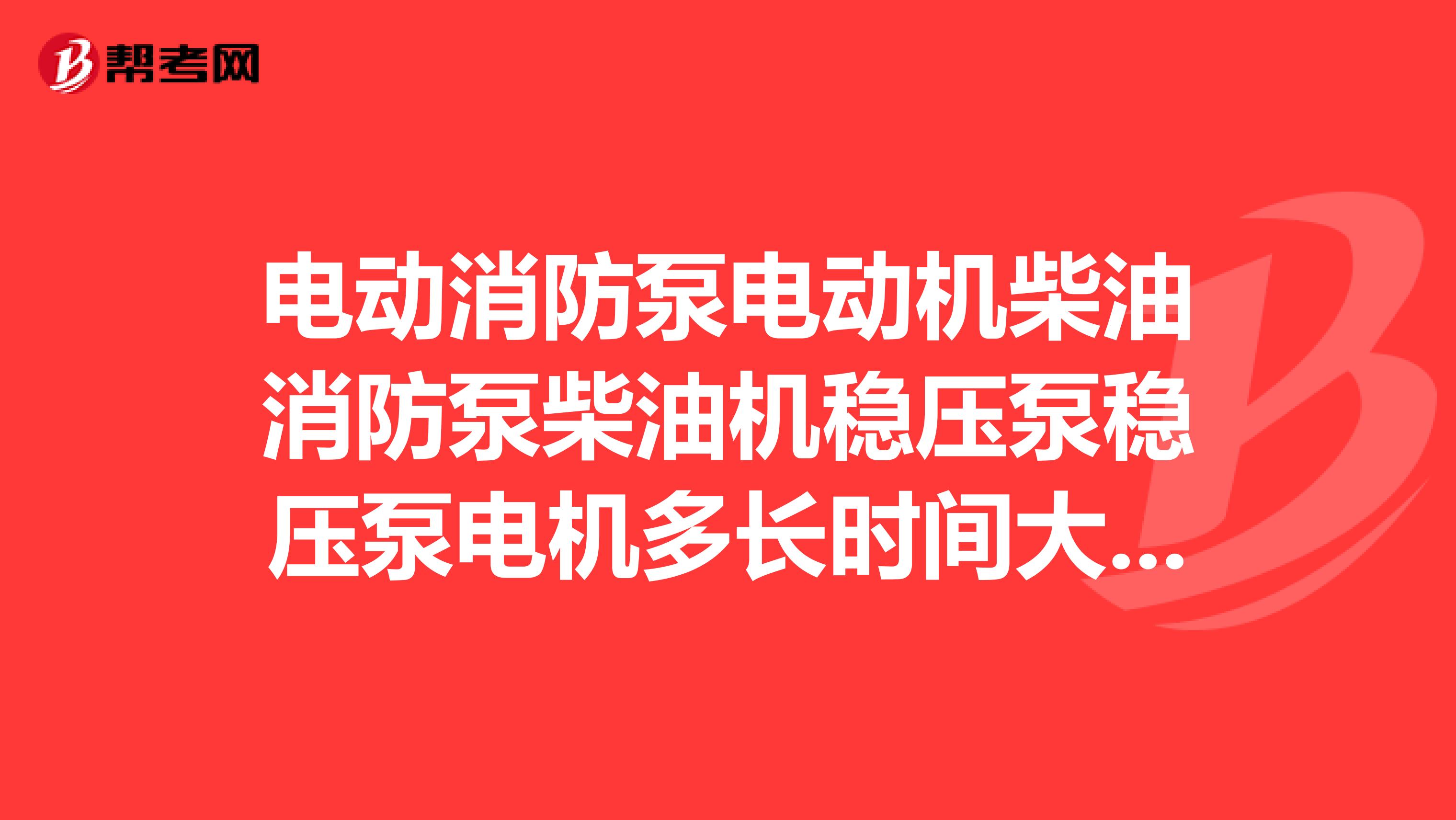 电动消防泵电动机柴油消防泵柴油机稳压泵稳压泵电机多长时间大小修一次由国家标准吗