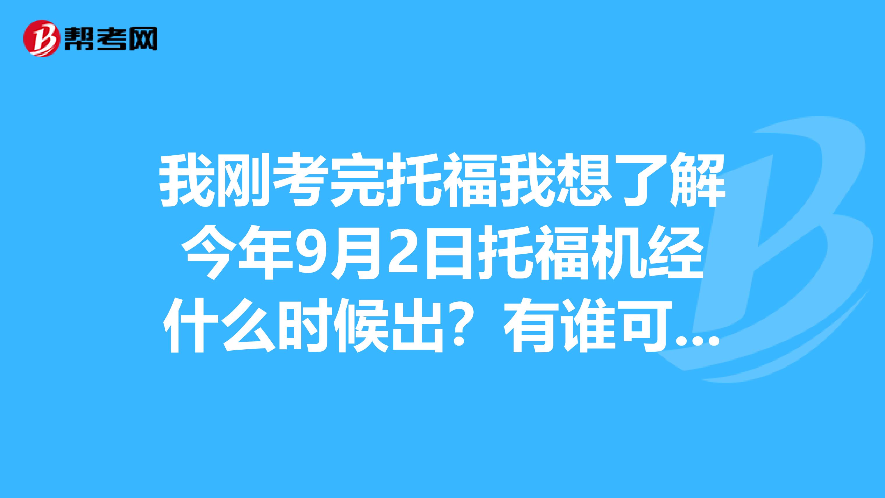 我刚考完托福我想了解今年9月2日托福机经什么时候出？有谁可以告诉我吗？
