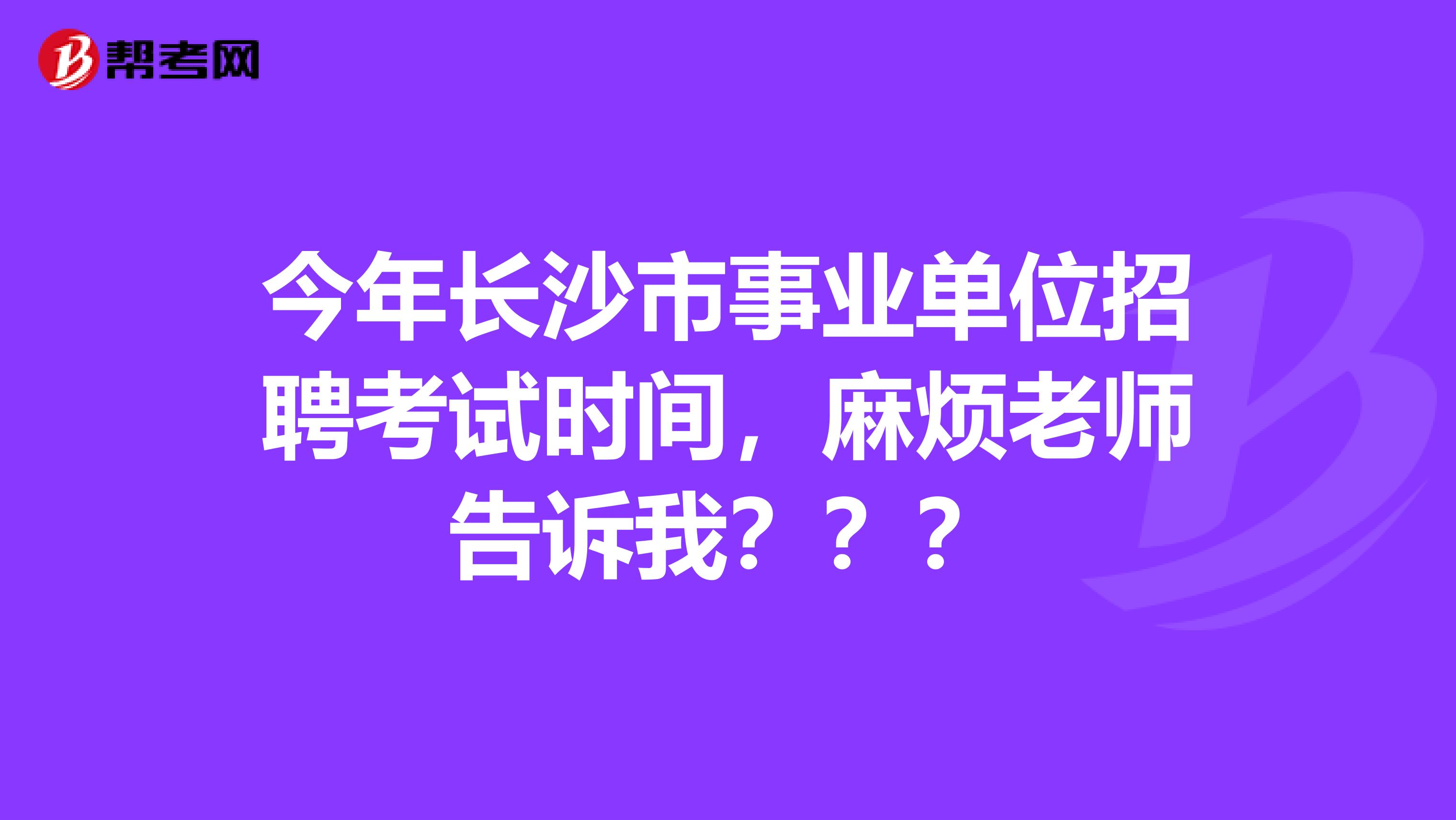 今年长沙市事业单位招聘考试时间，麻烦老师告诉我？？？