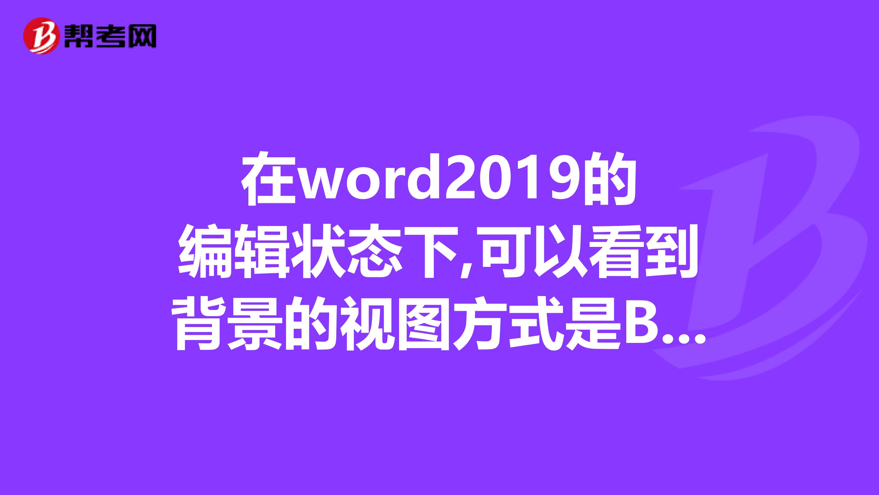 在word2019的编辑状态下,可以看到背景的视图方式是B.页面视图D.web版式视图