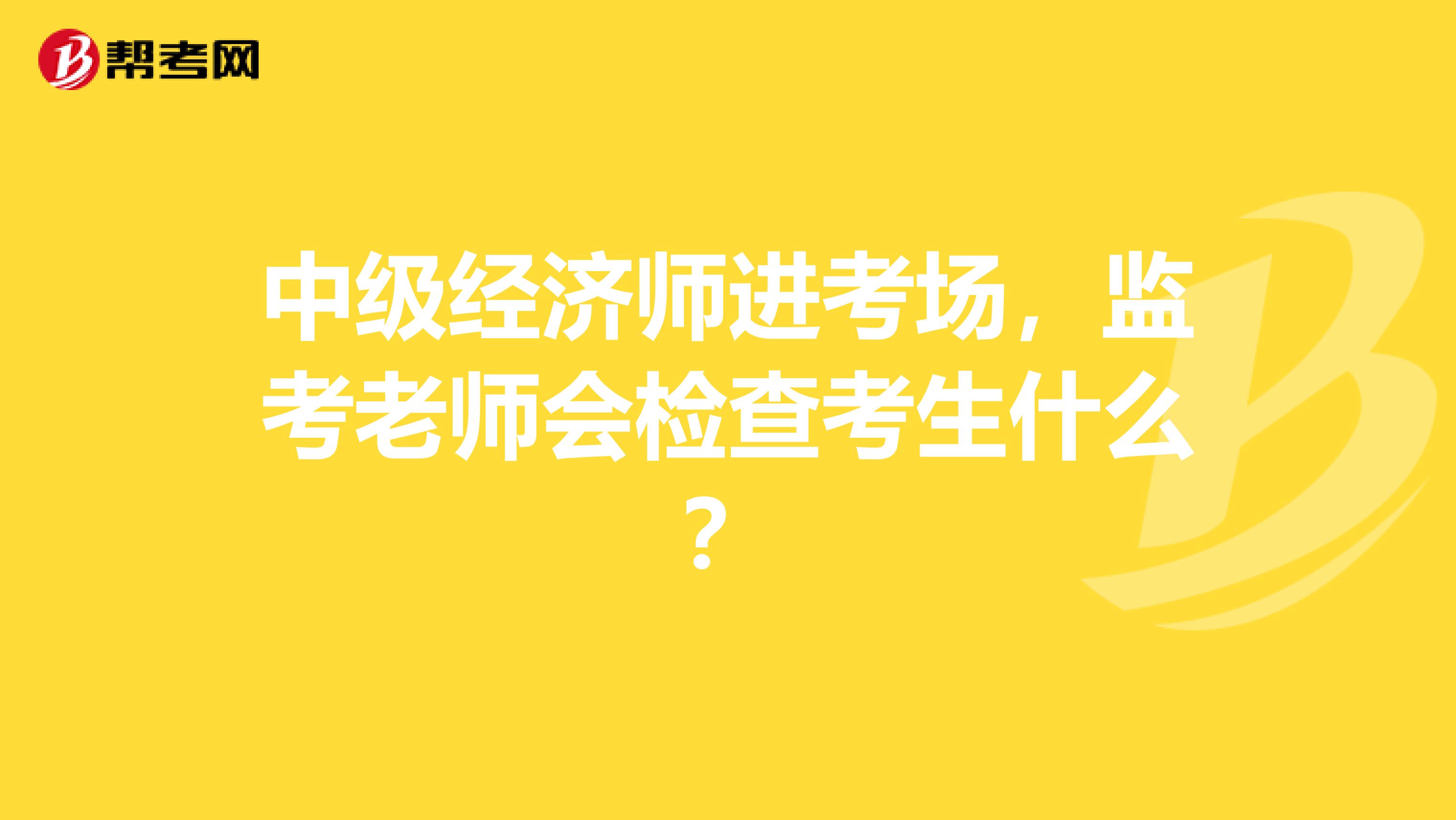 中级经济师进考场，监考老师会检查考生什么？