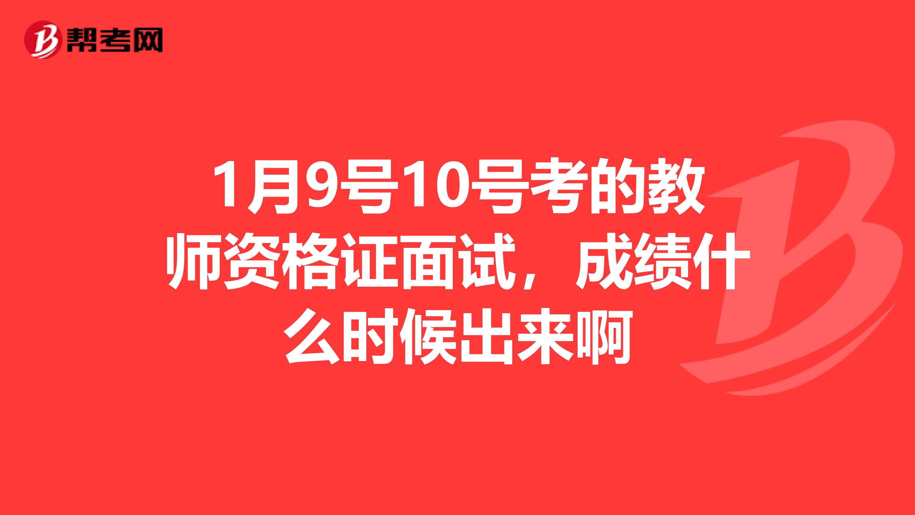 1月9号10号考的教师资格证面试，成绩什么时候出来啊