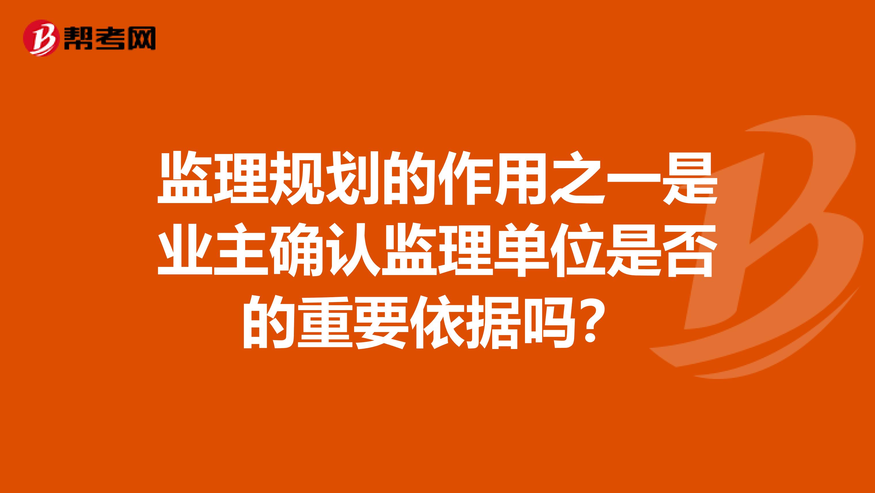 监理规划的作用之一是业主确认监理单位是否的重要依据吗？