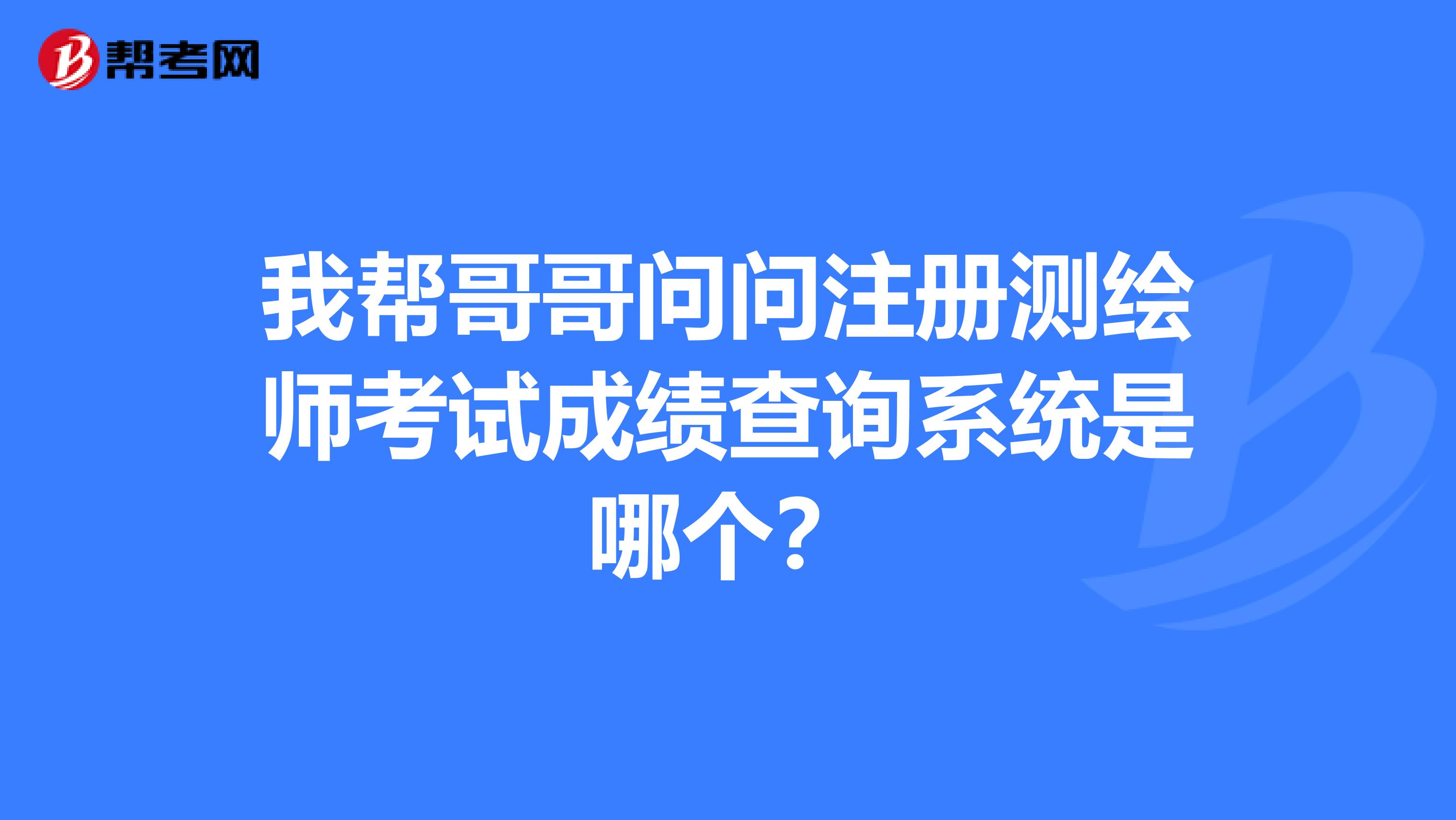 我幫哥哥問問注冊測繪師考試成績查詢系統是哪個？