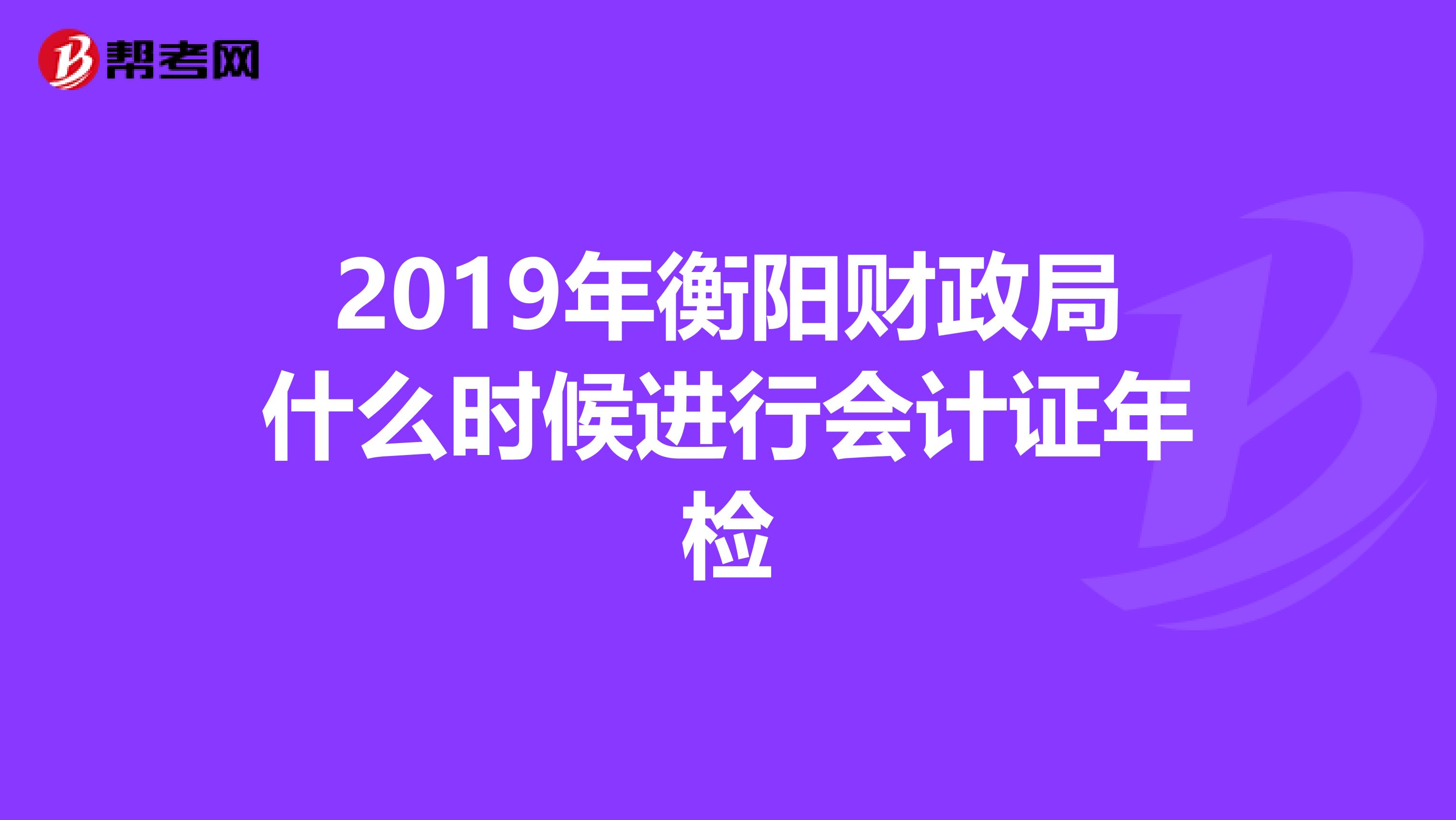 2019年衡阳财政局什么时候进行会计证年检