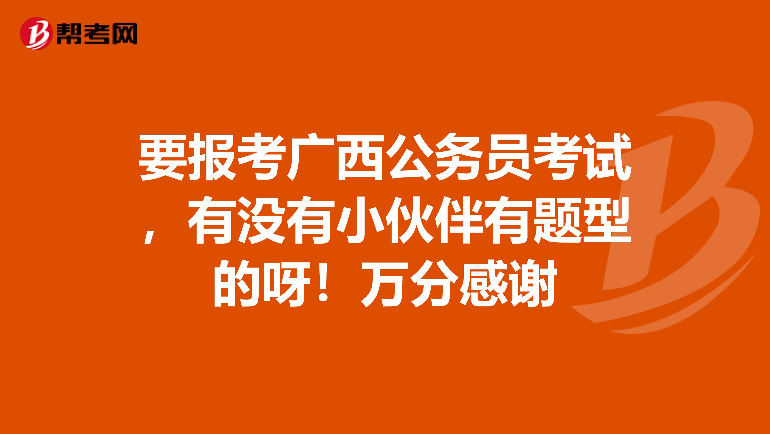 要报考广西公务员考试，有没有小伙伴有题型的呀！万分感谢