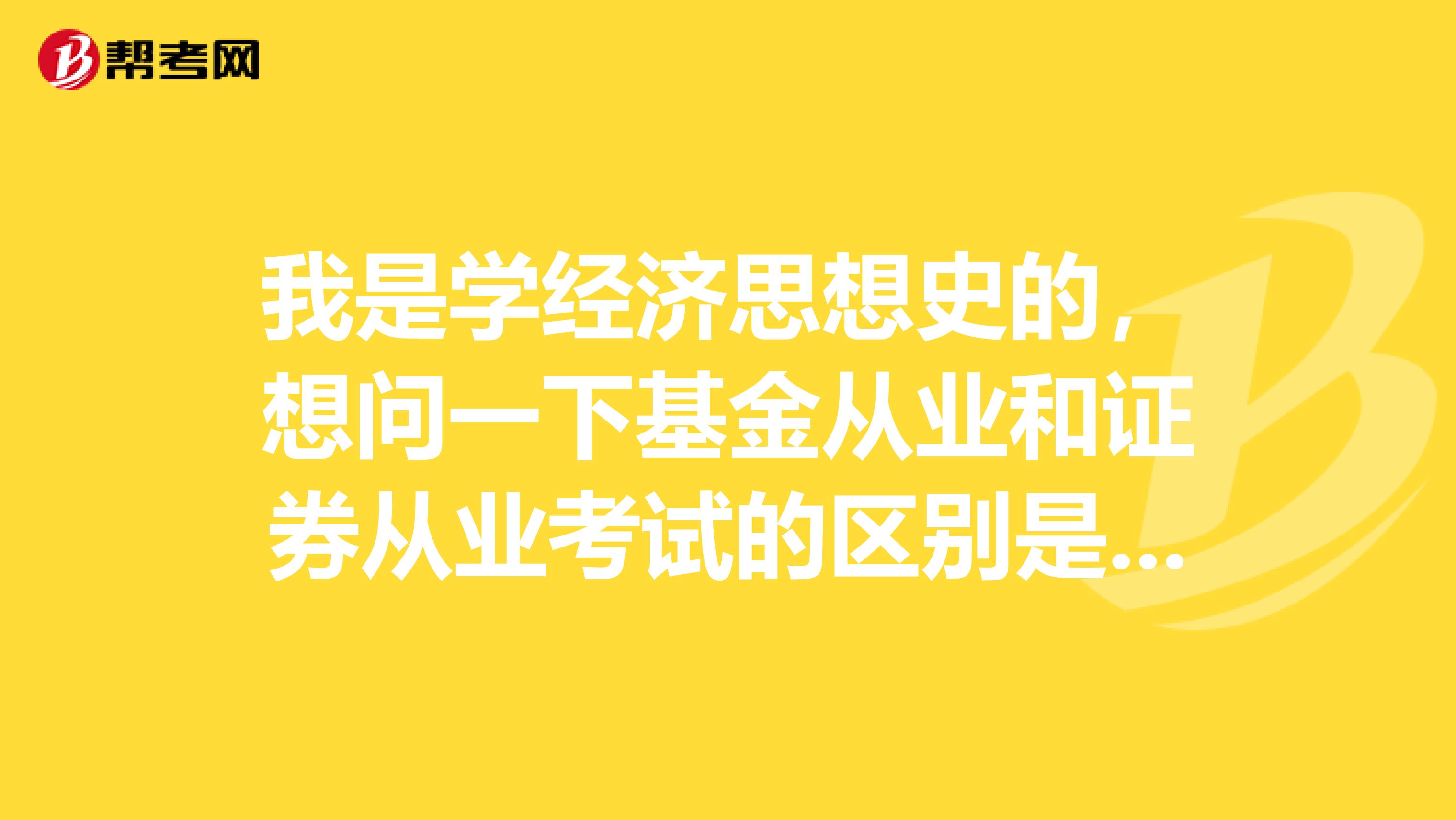 我是学经济思想史的,想问一下基金从业和证券从业考试的区别是什么