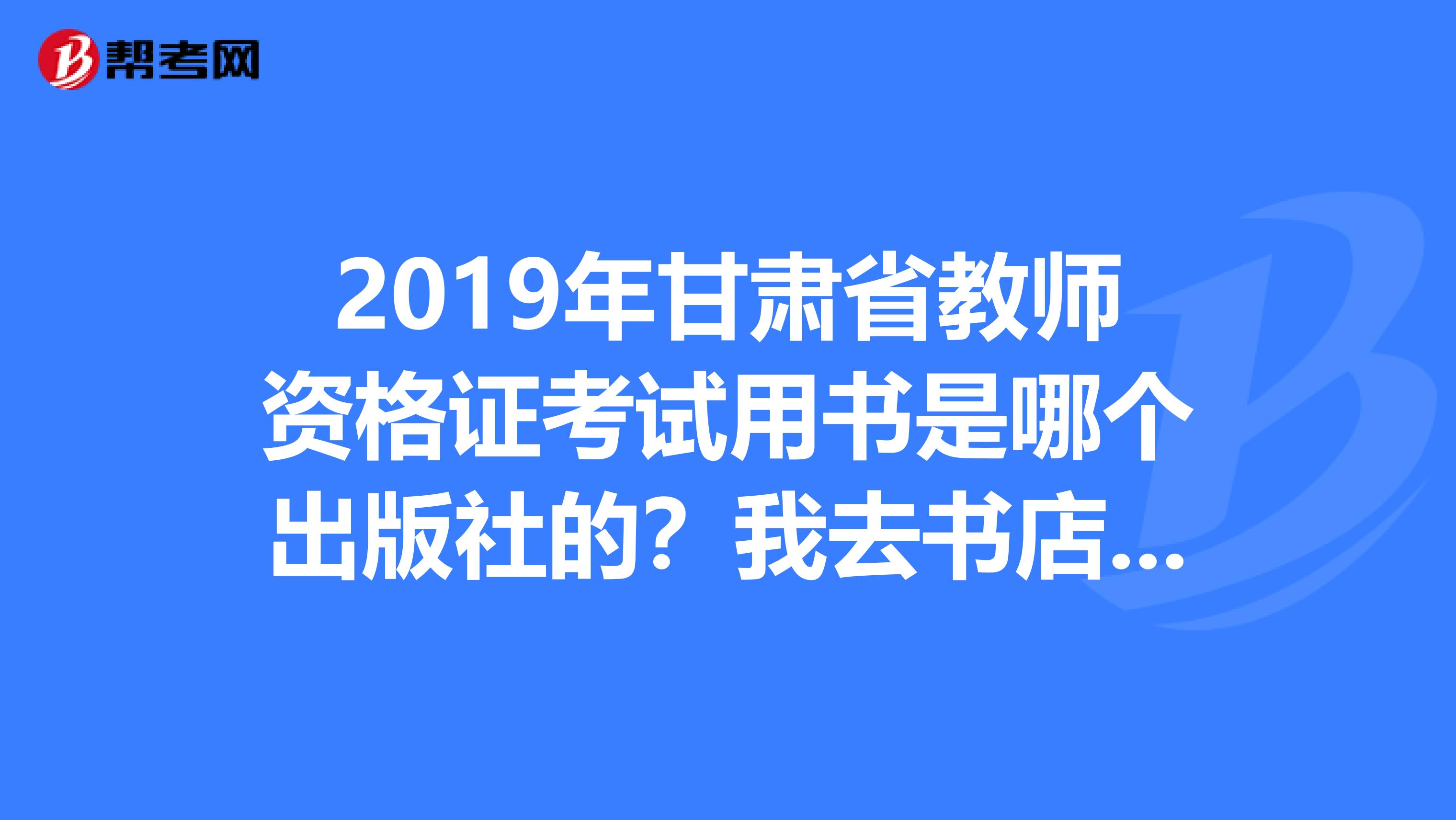2019年甘肅省教師資格證考試用書(shū)是哪個(gè)出版社的？我去書(shū)店看有好幾個(gè)出版社，不懂買(mǎi)哪個(gè)