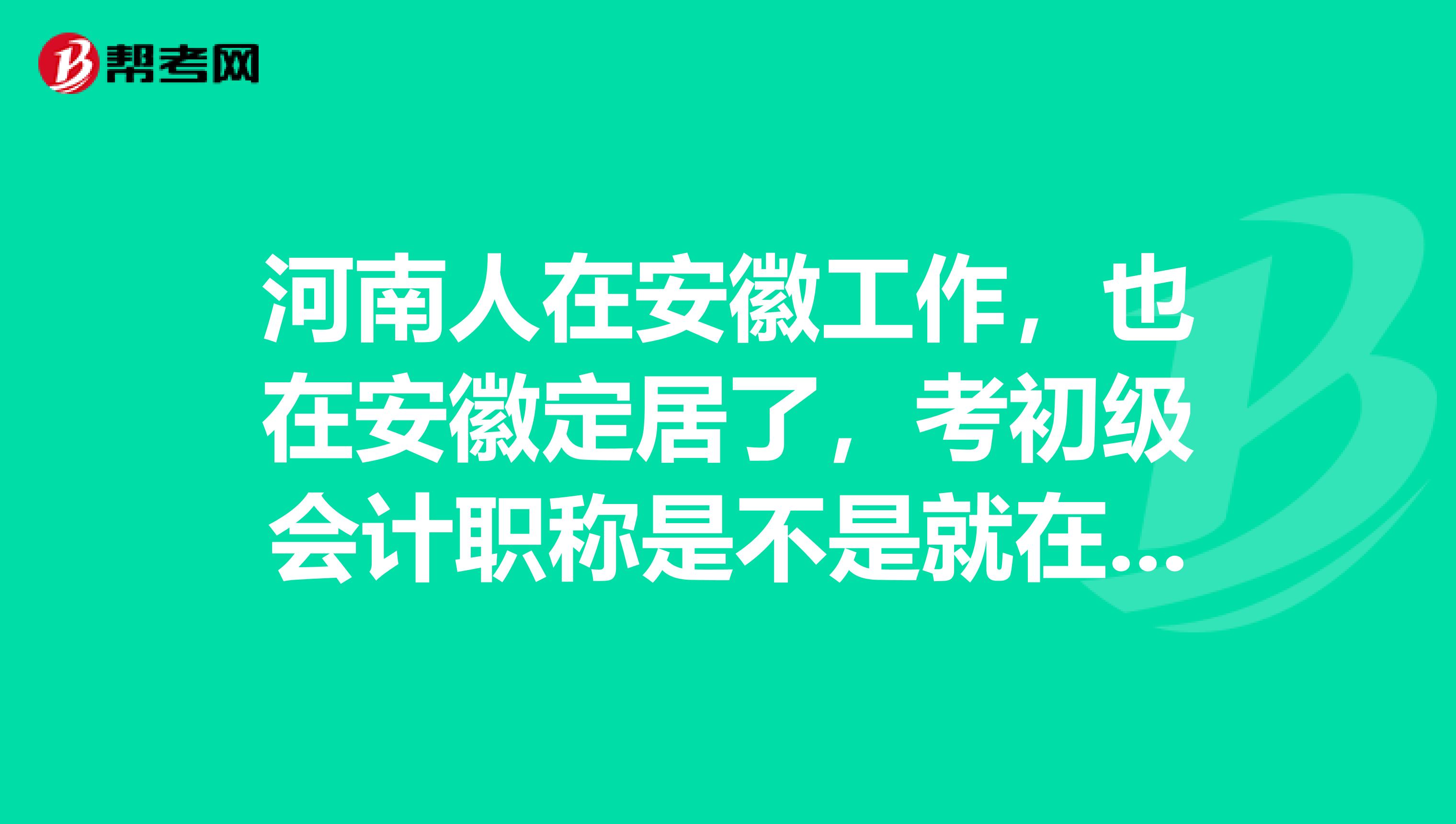 河南人在安徽工作,也在安徽定居了,考初级会计职称是不是就在安徽就可以报名?报名条件是什么呢?