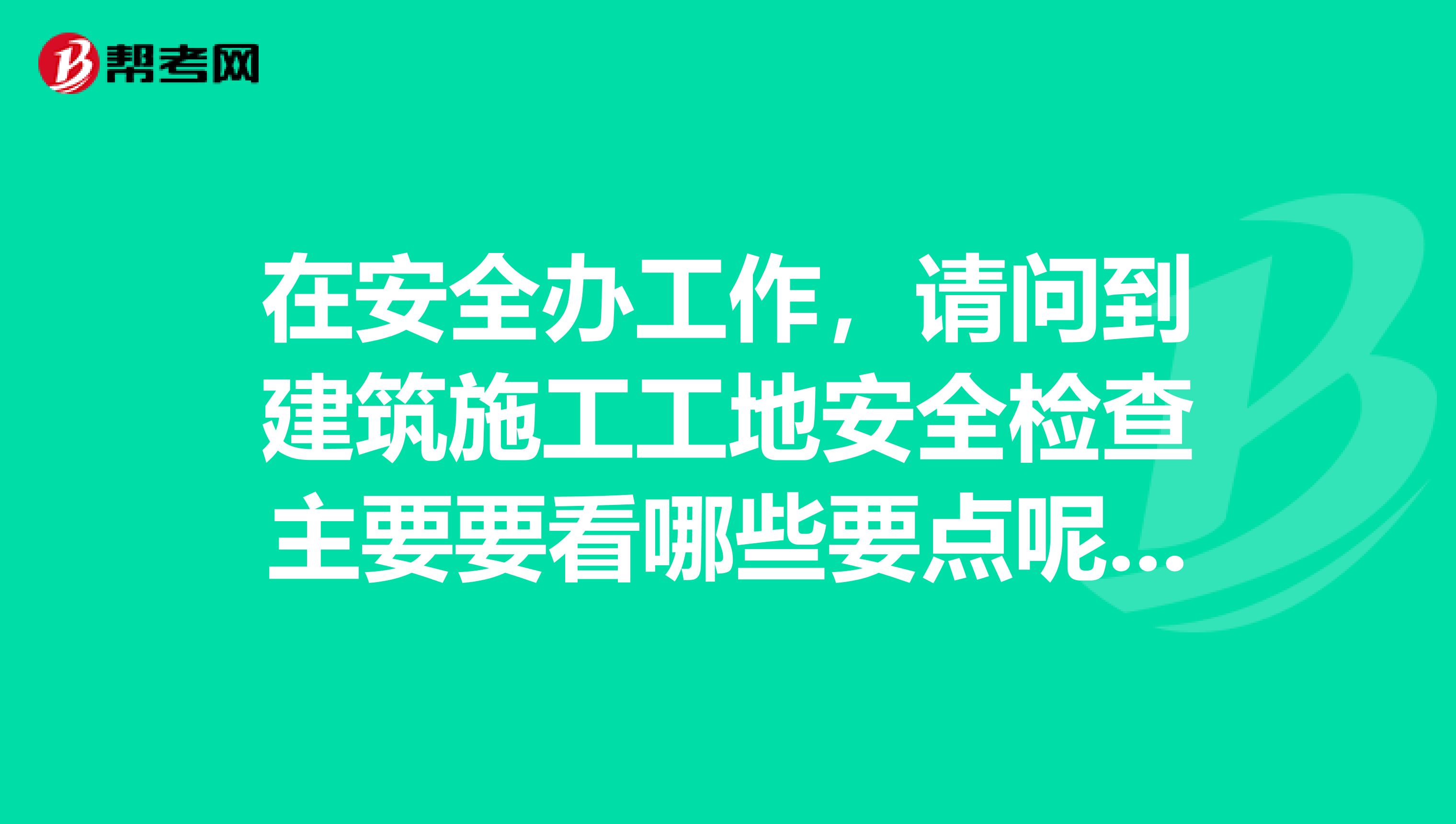 在安全辦工作，請問到建筑施工工地安全檢查主要要看哪些要點呢？能否請專家明示幾點