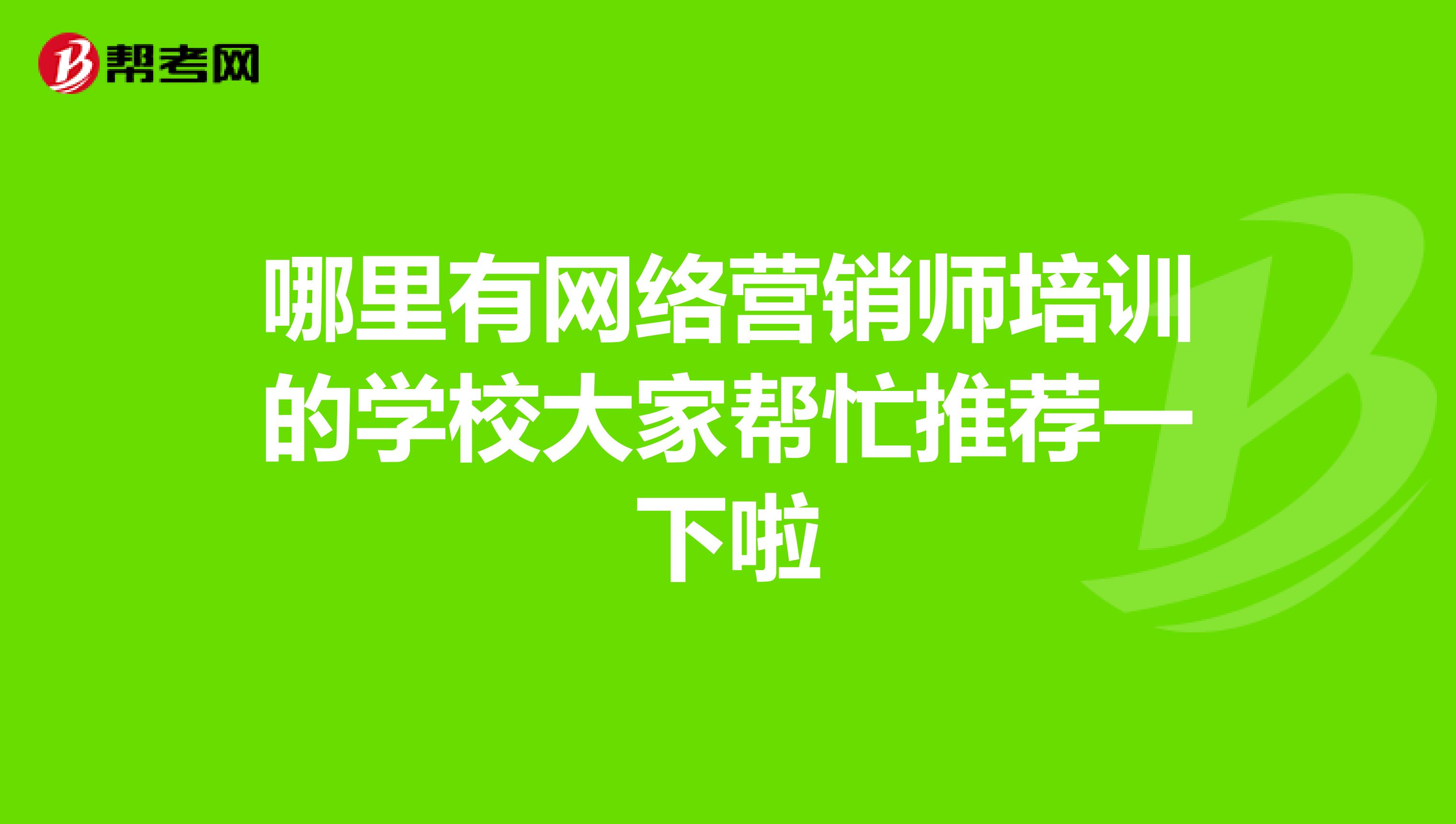 哪里有网络营销师培训的学校大家帮忙推荐一下啦