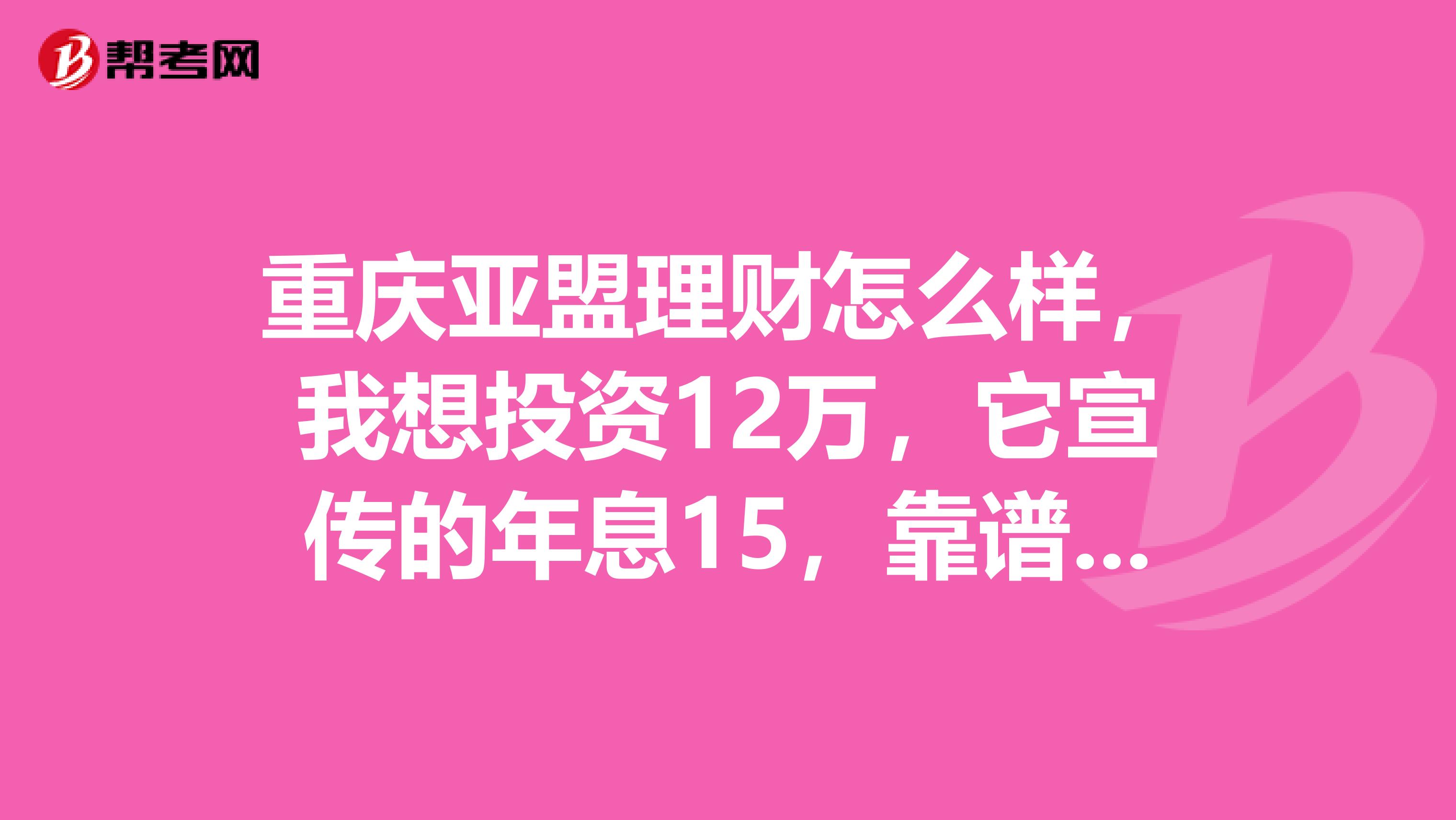 重庆亚盟理财怎么样，我想投资12万，它宣传的年息15，靠谱吗？我看到到处都是亚盟的门市，是骗子公司吗？