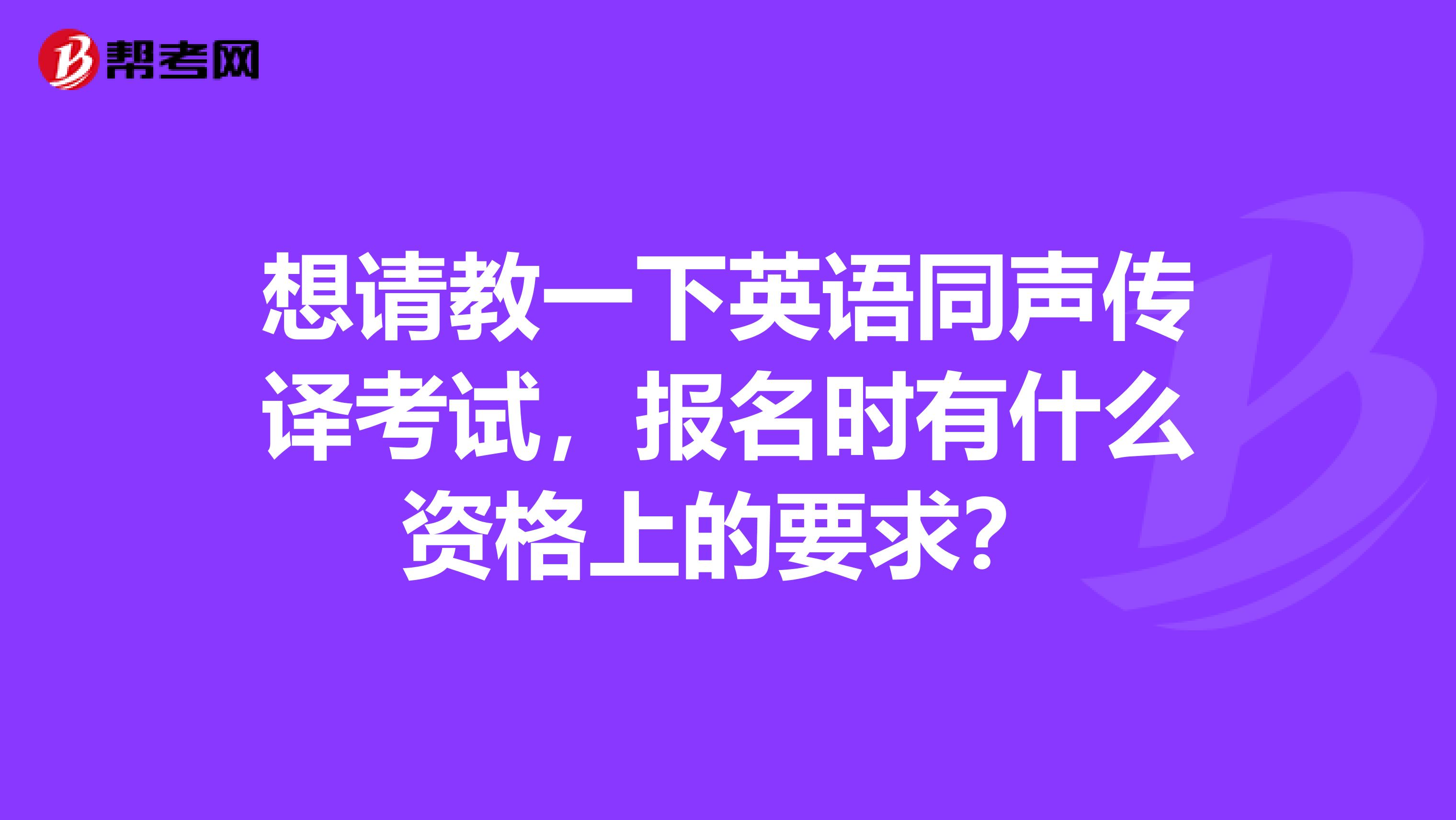想请教一下英语同声传译考试,报名时有什么资格上的要求?