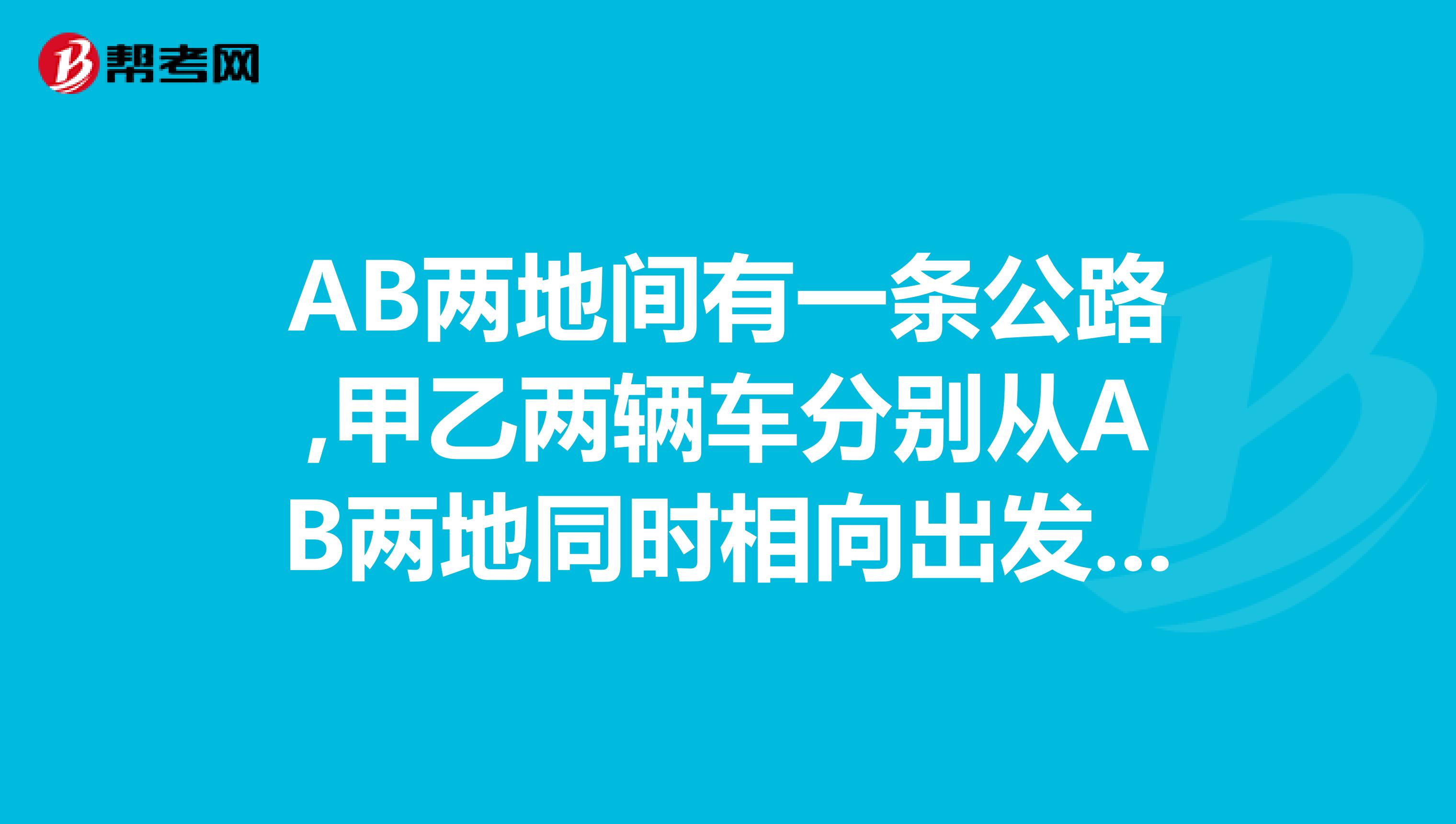 AB两地间有一条公路,甲乙两辆车分别从AB两地同时相向出发,甲车的速度是50千米