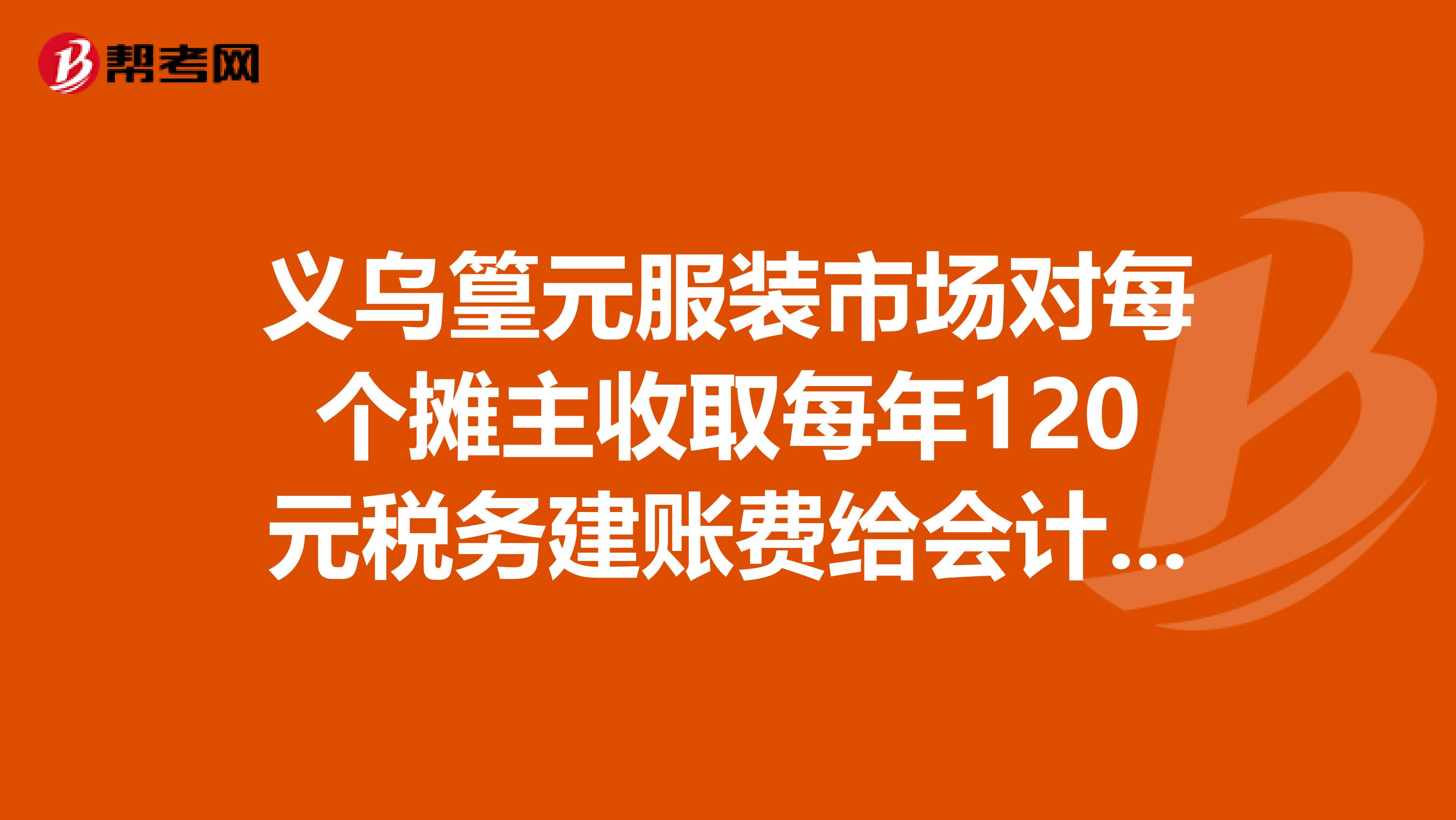 义乌篁元服装市场对每个摊主收取每年120元税务建账费给会计事务所合理吗