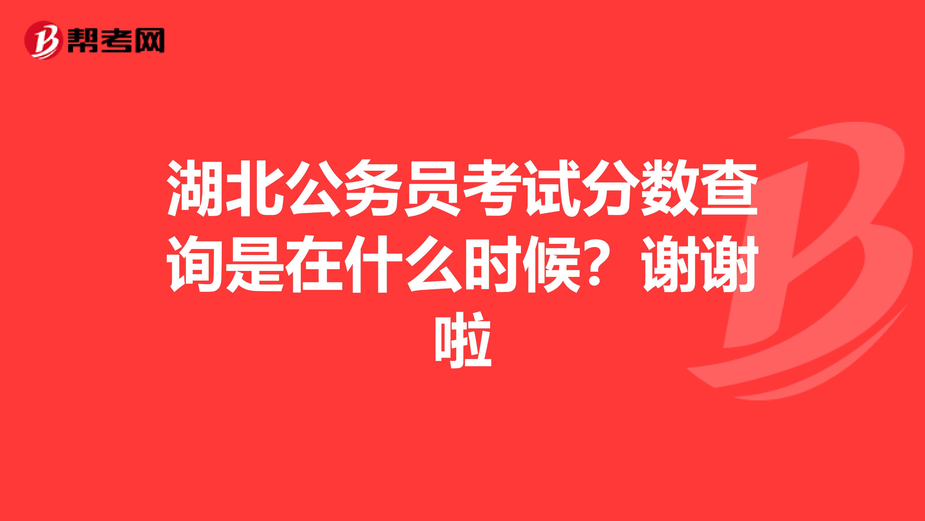 湖北公务员考试分数查询是在什么时候？谢谢啦