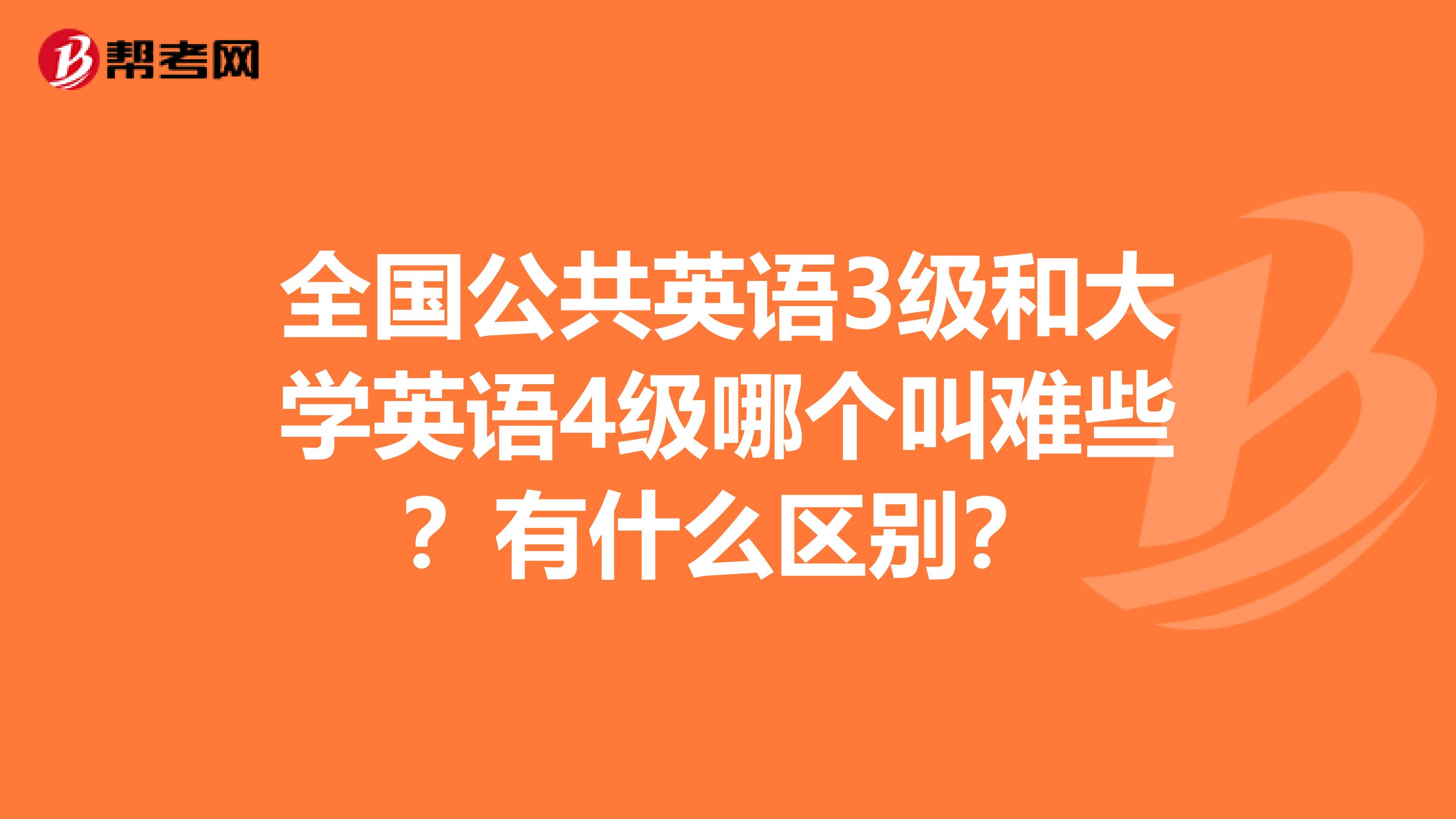 全國公共英語3級和大學英語4級哪個叫難些？有什么區別？
