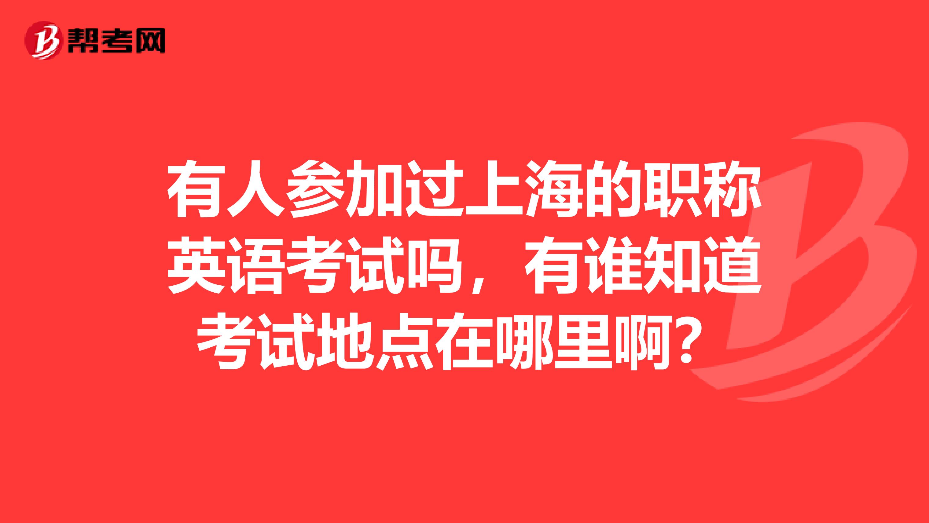 有人参加过上海的职称英语考试吗,有谁知道考试地点在哪里啊?