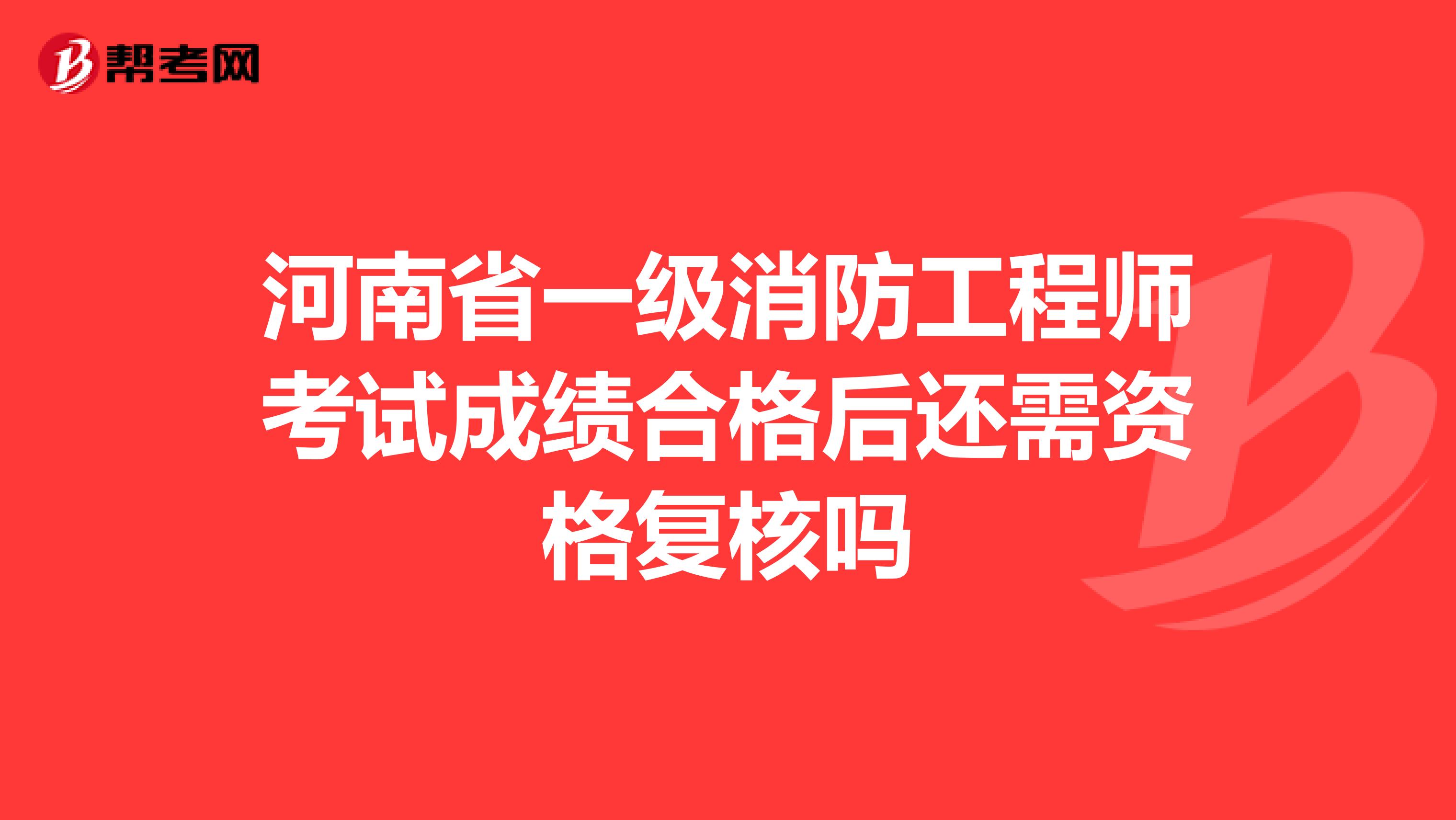 河南省一级消防工程师考试成绩合格后还需资格复核吗