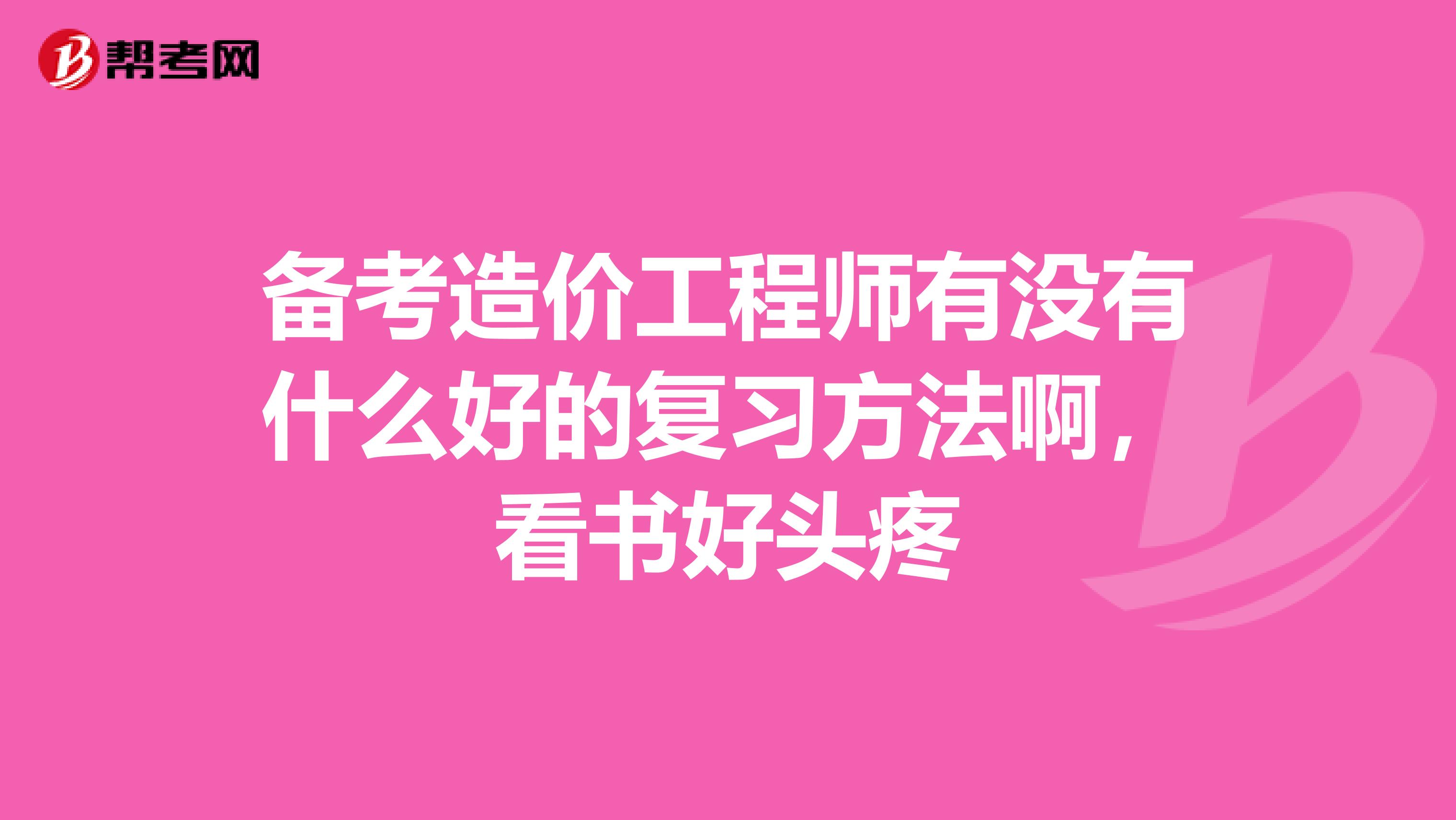 备考造价工程师有没有什么好的复习方法啊,看书好头疼