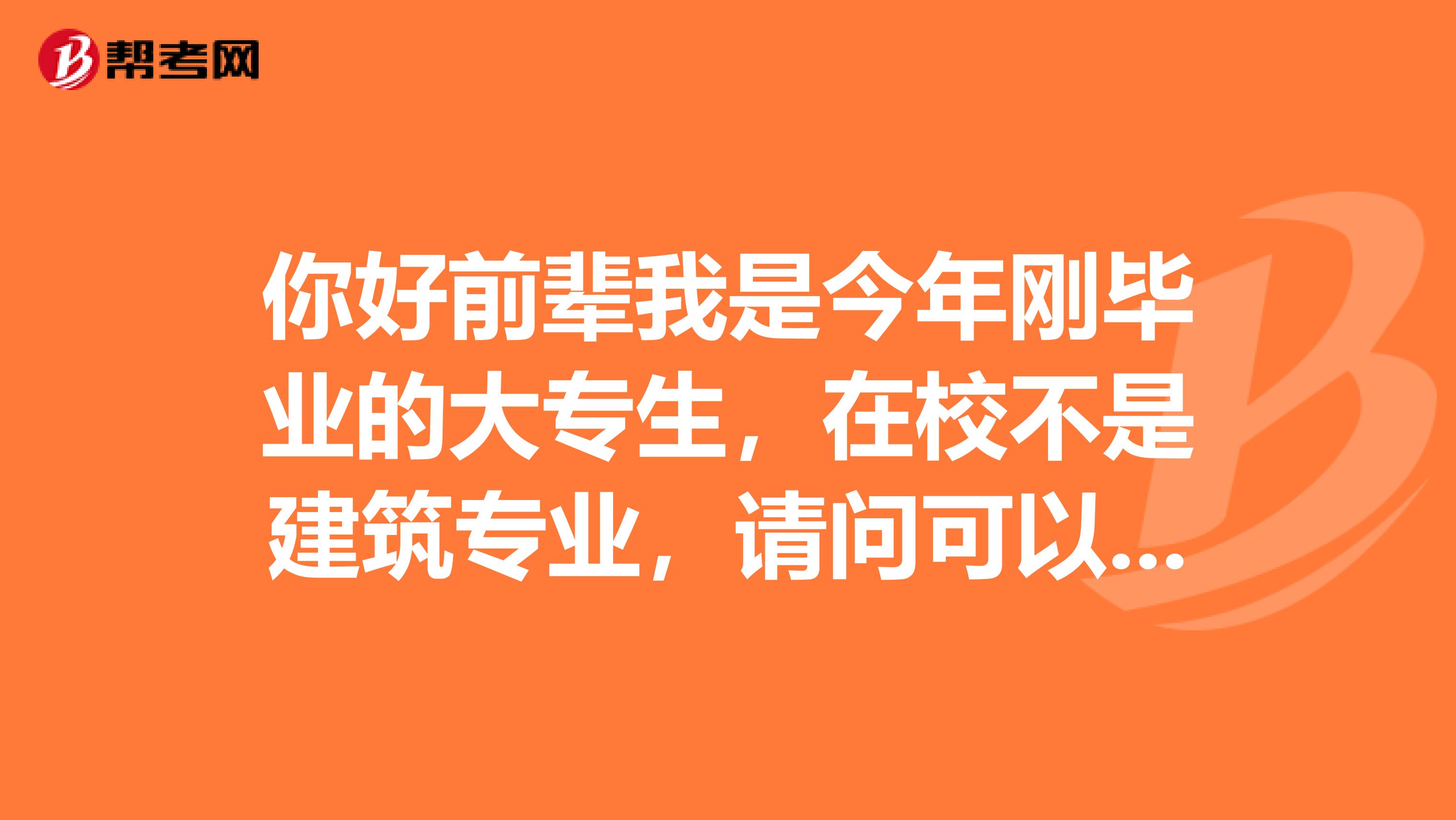 你好前辈我是今年刚毕业的大专生，在校不是建筑专业，请问可以报考监理工程师的呢？