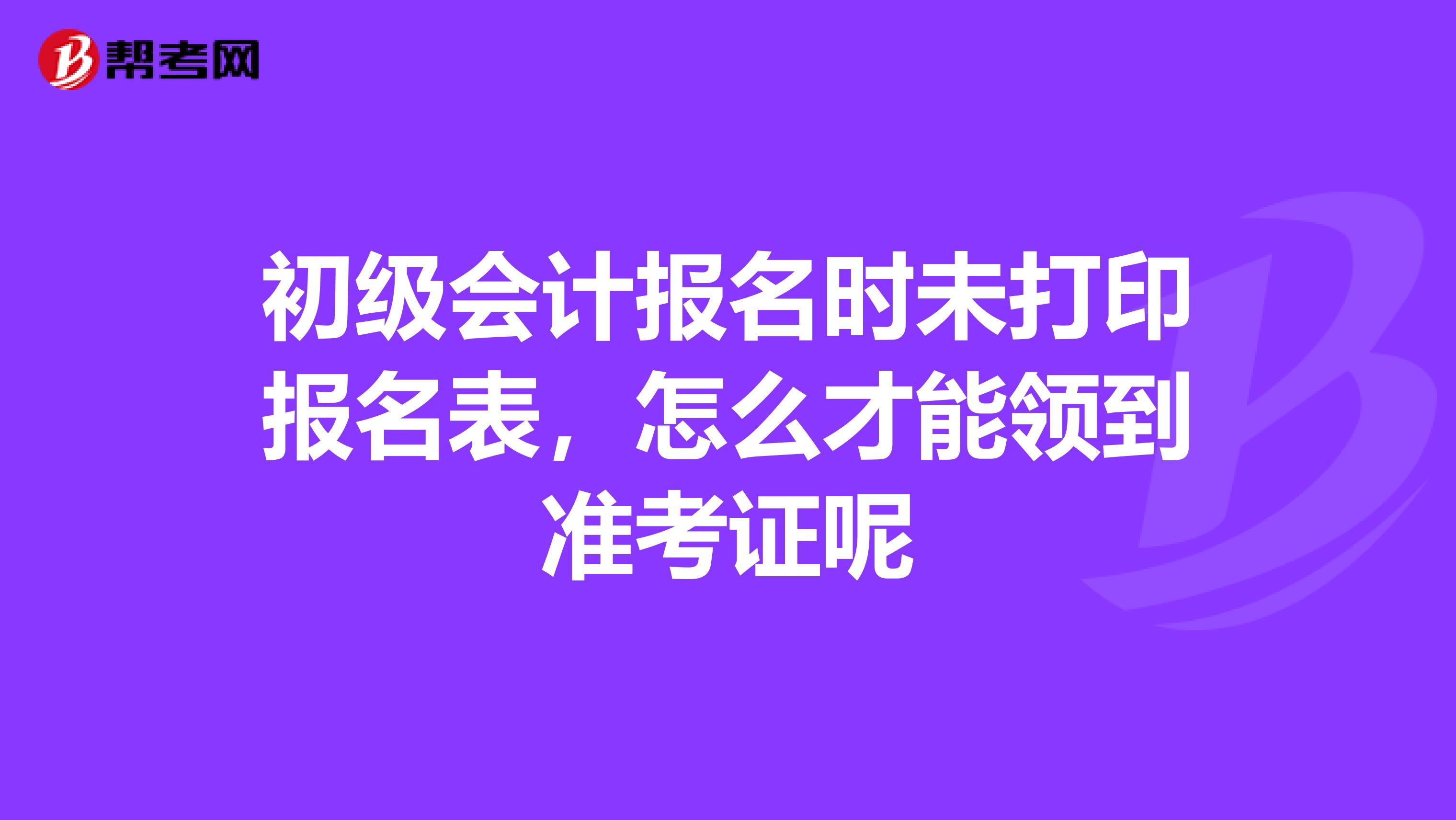 初级会计报名时未打印报名表，怎么才能领到准考证呢