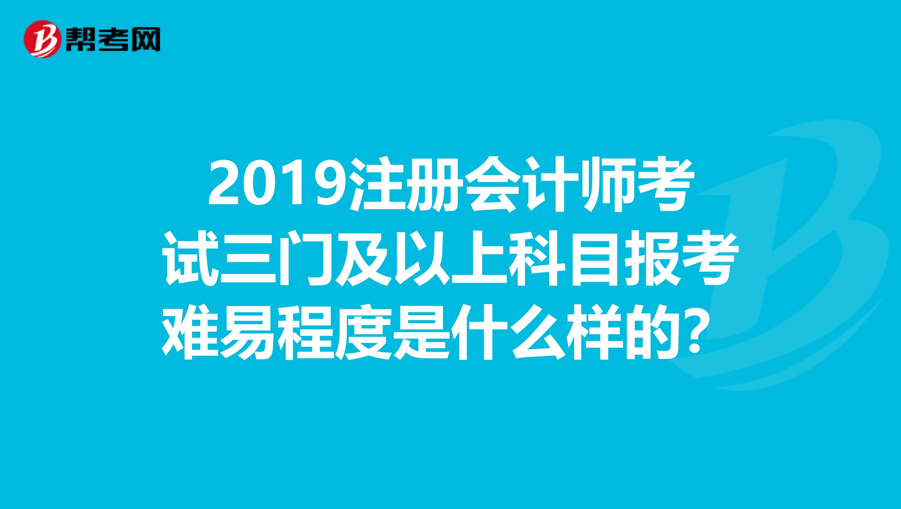2019注冊會計師考試三門及以上科目報考難易程度是什么樣的？