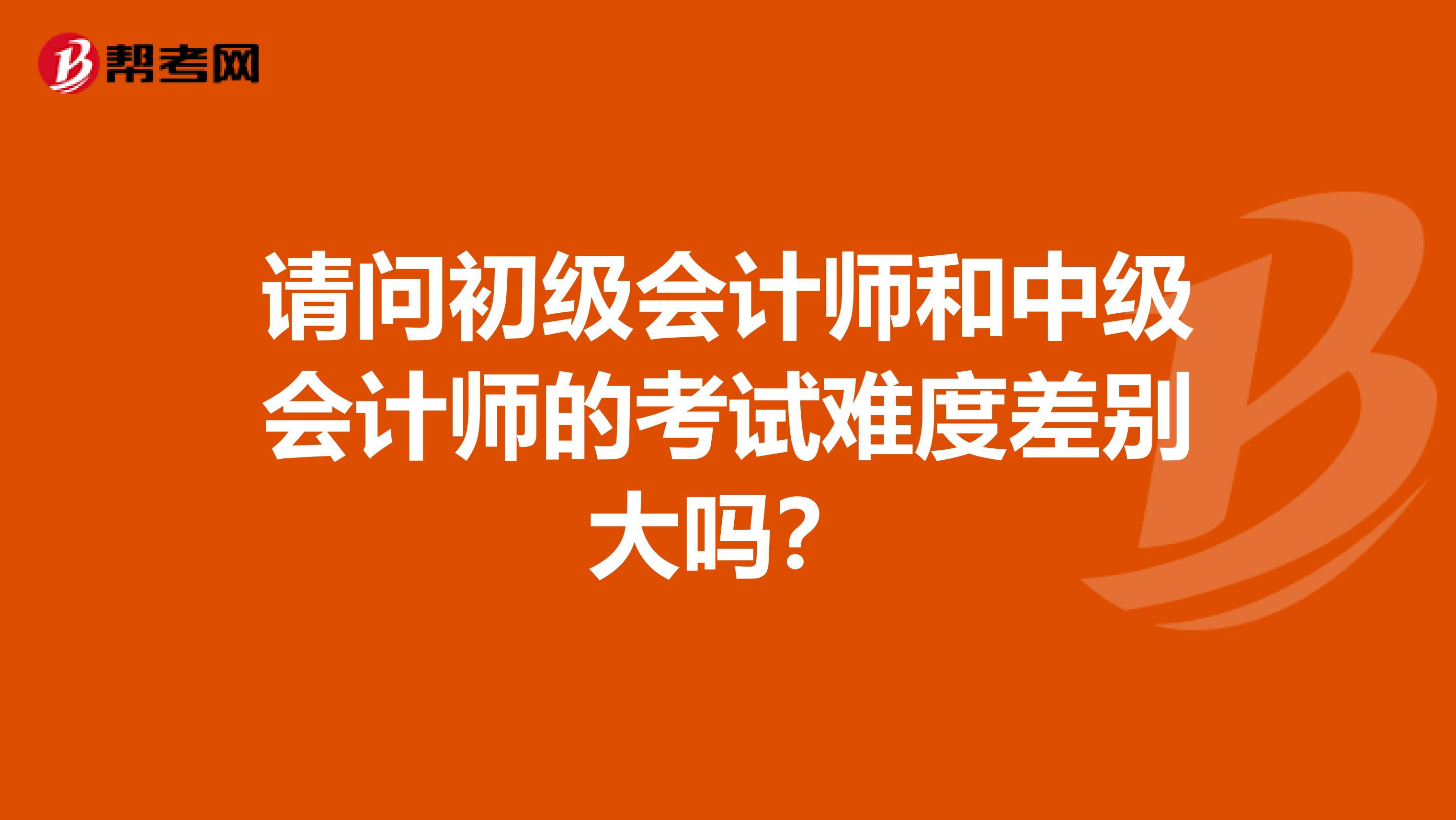 请问初级会计师和中级会计师的考试难度差别大吗？
