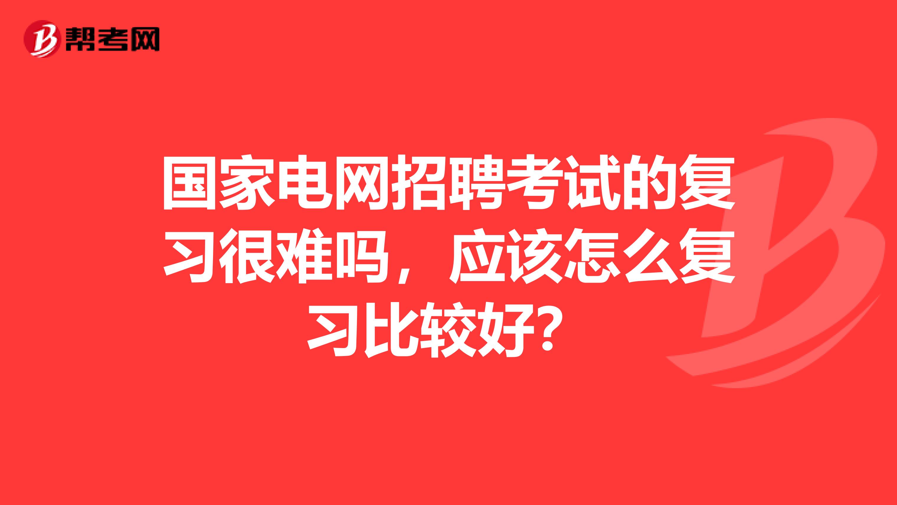 国家电网招聘考试的复习很难吗，应该怎么复习比较好？