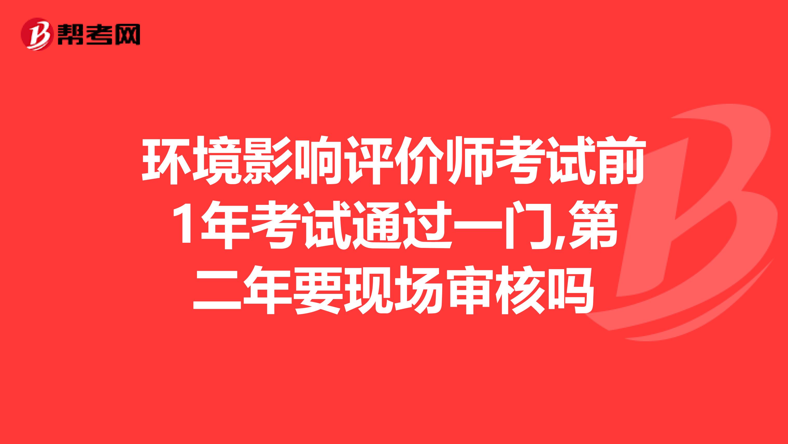 环境影响评价师考试前1年考试通过一门,第二年要现场审核吗