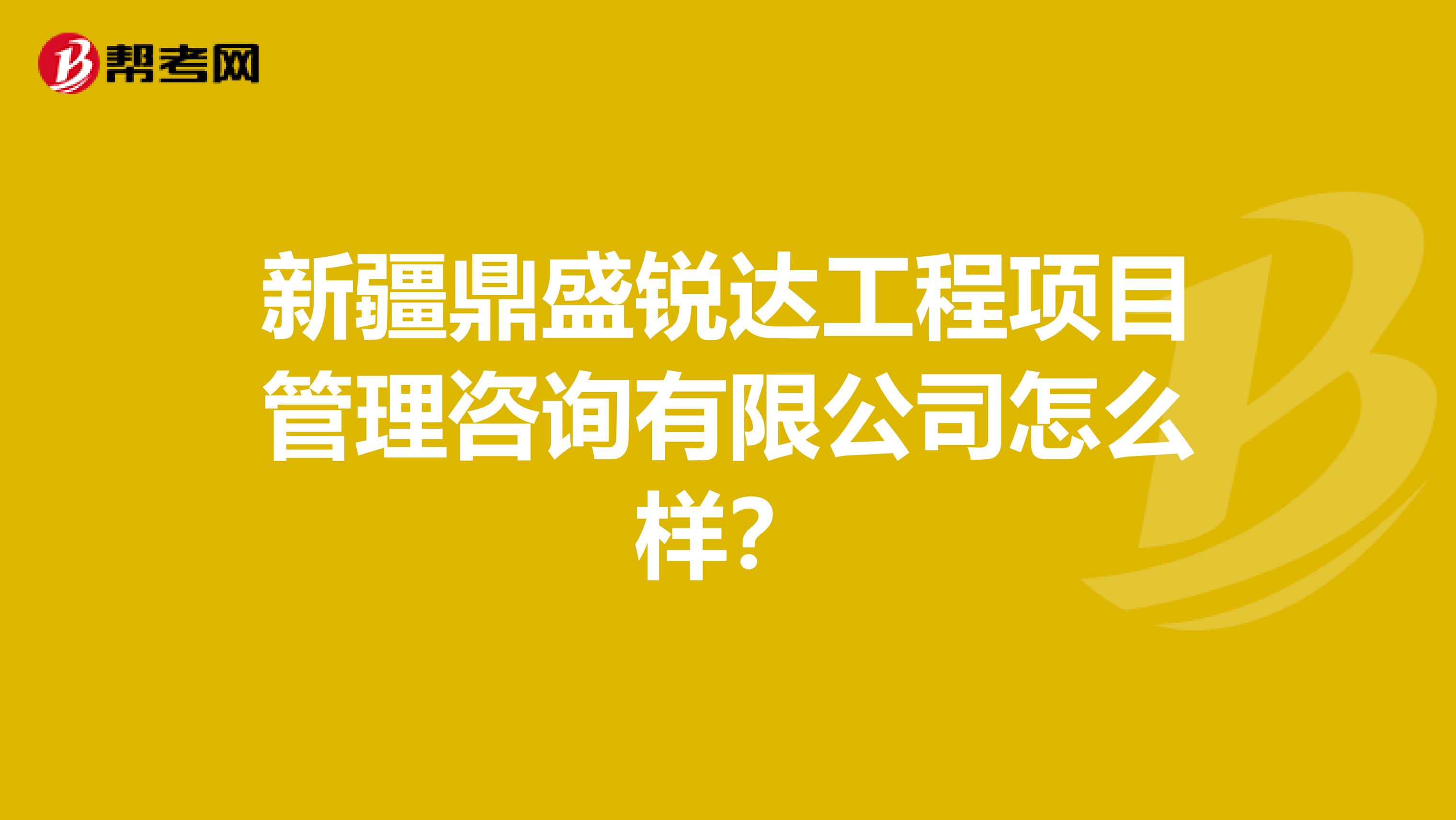 新疆鼎盛锐达工程项目管理咨询有限公司怎么样?
