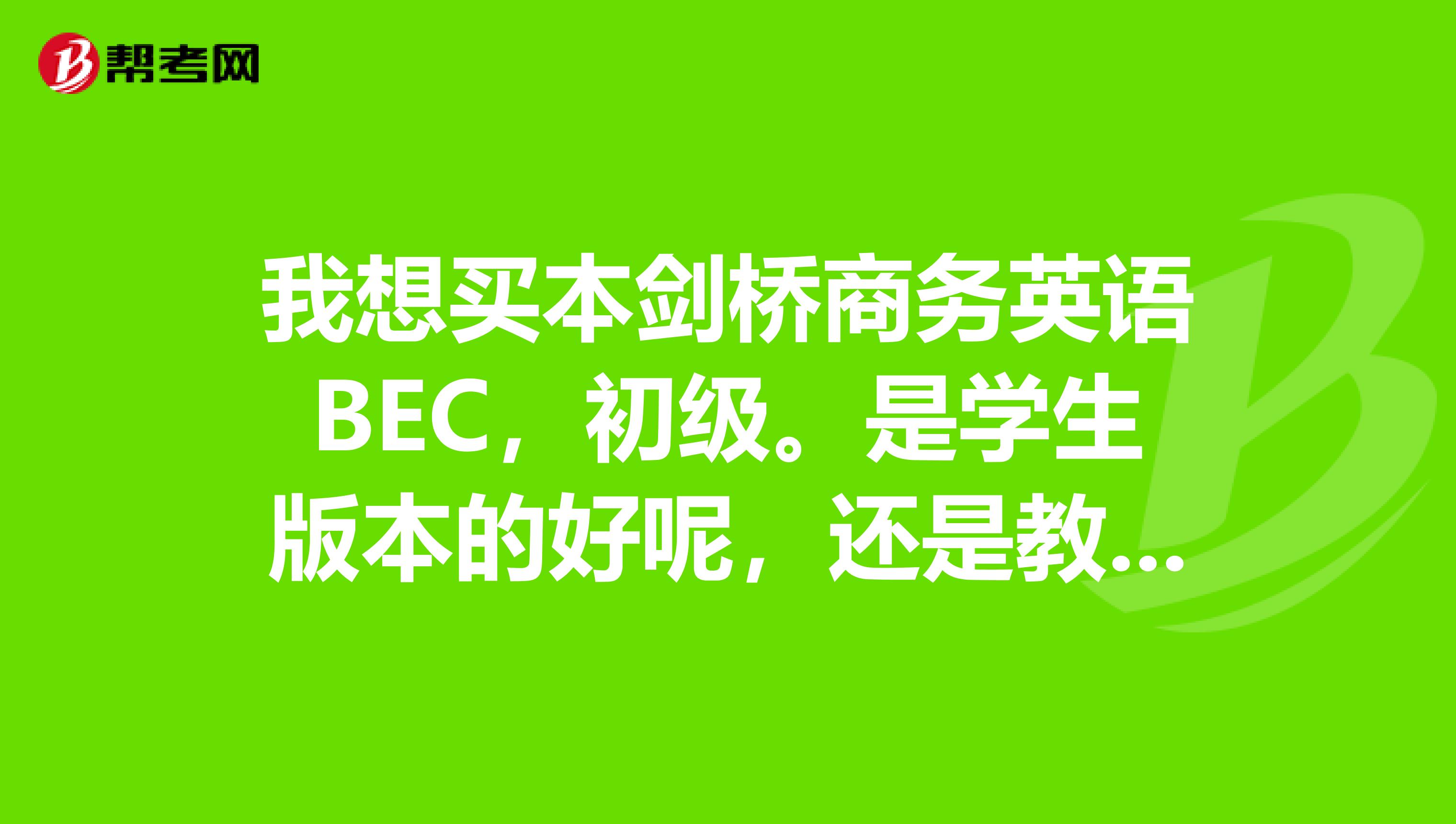我想买本剑桥商务英语BEC,初级。是学生版本的好呢,还是教师版本的?