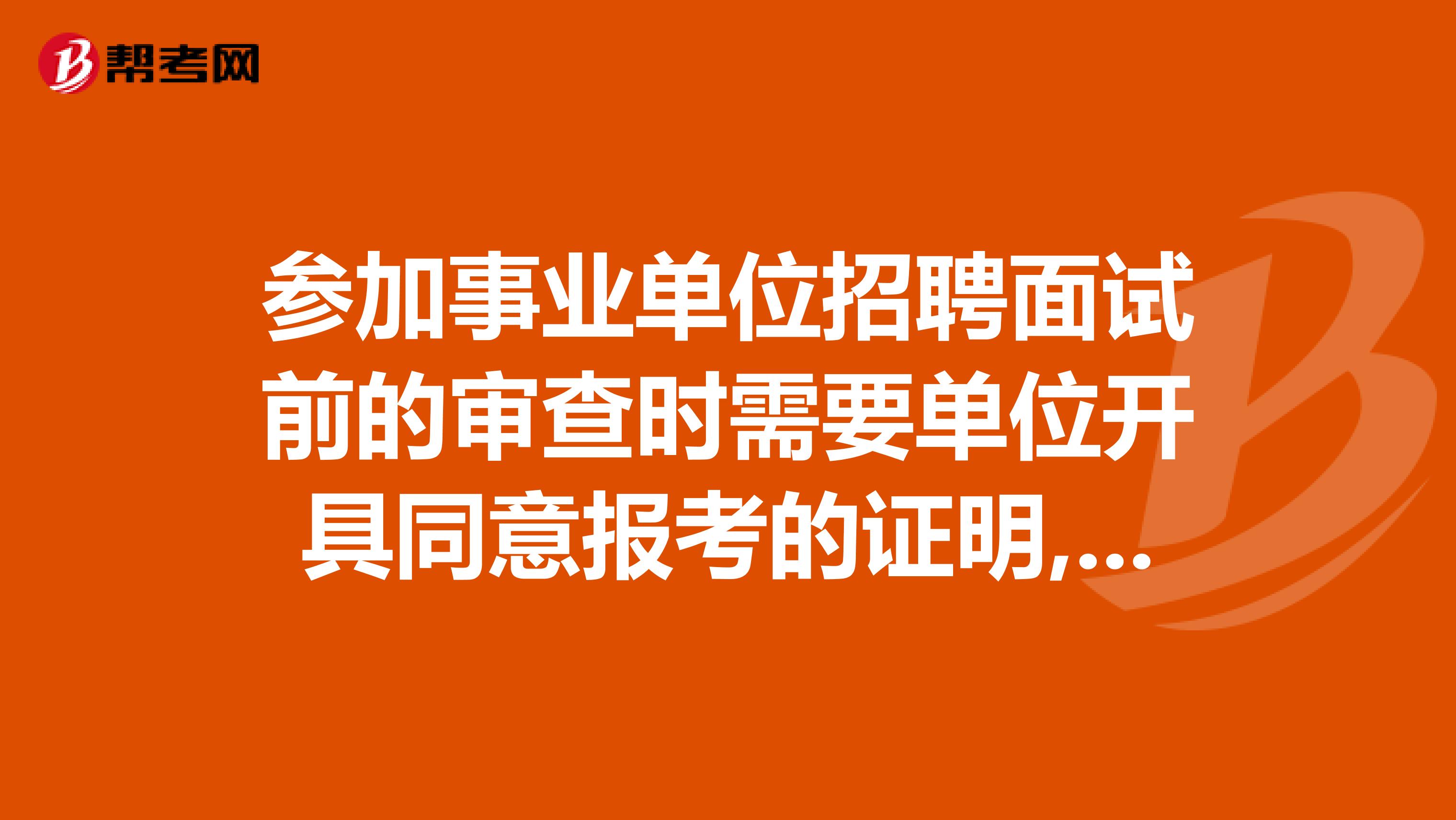 参加事业单位招聘面试前的审查时需要单位开具同意报考的证明,证明有具体格式吗