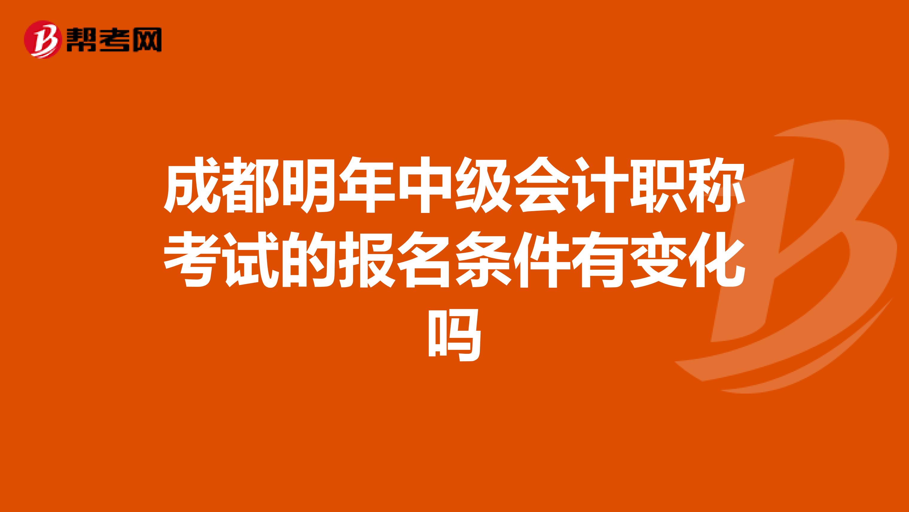 成都明年中級會計職稱考試的報名條件有變化嗎