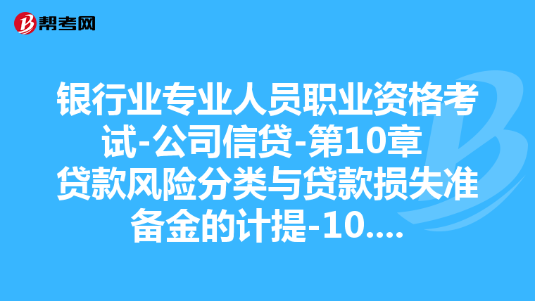 银行业专业人员职业资格考试-公司信贷-第10章 贷款风险分类与贷款损失准备金的计提-10.1 贷款风险分类概述
