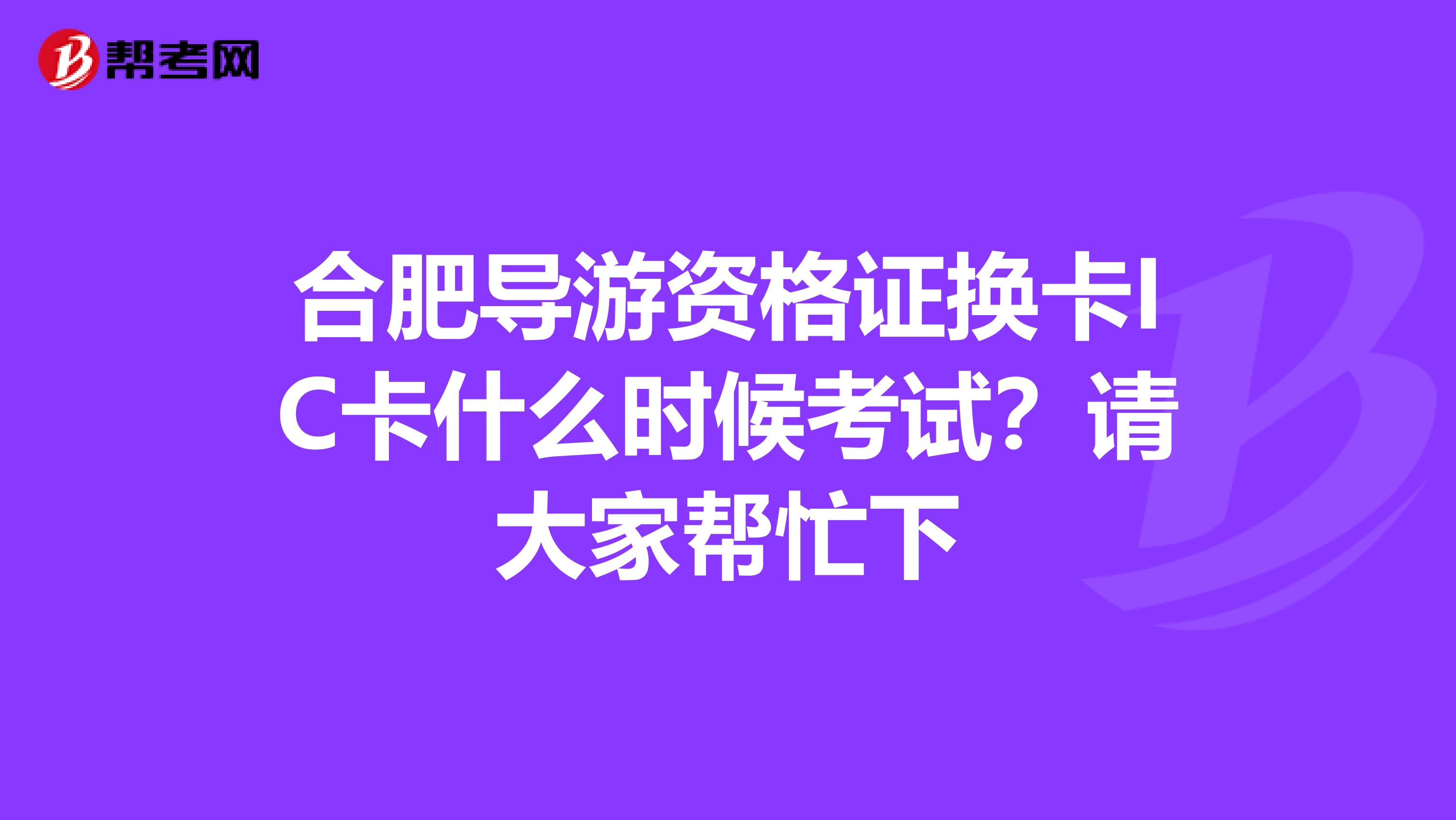 合肥导游资格证换卡IC卡什么时候考试？请大家帮忙下