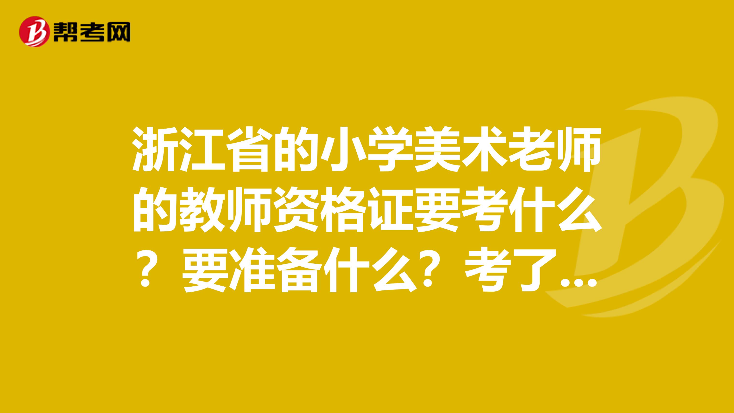 浙江省的小学美术老师的教师资格证要考什么?要准备什么?考了之后多久能考编制?考编制的次数有没
