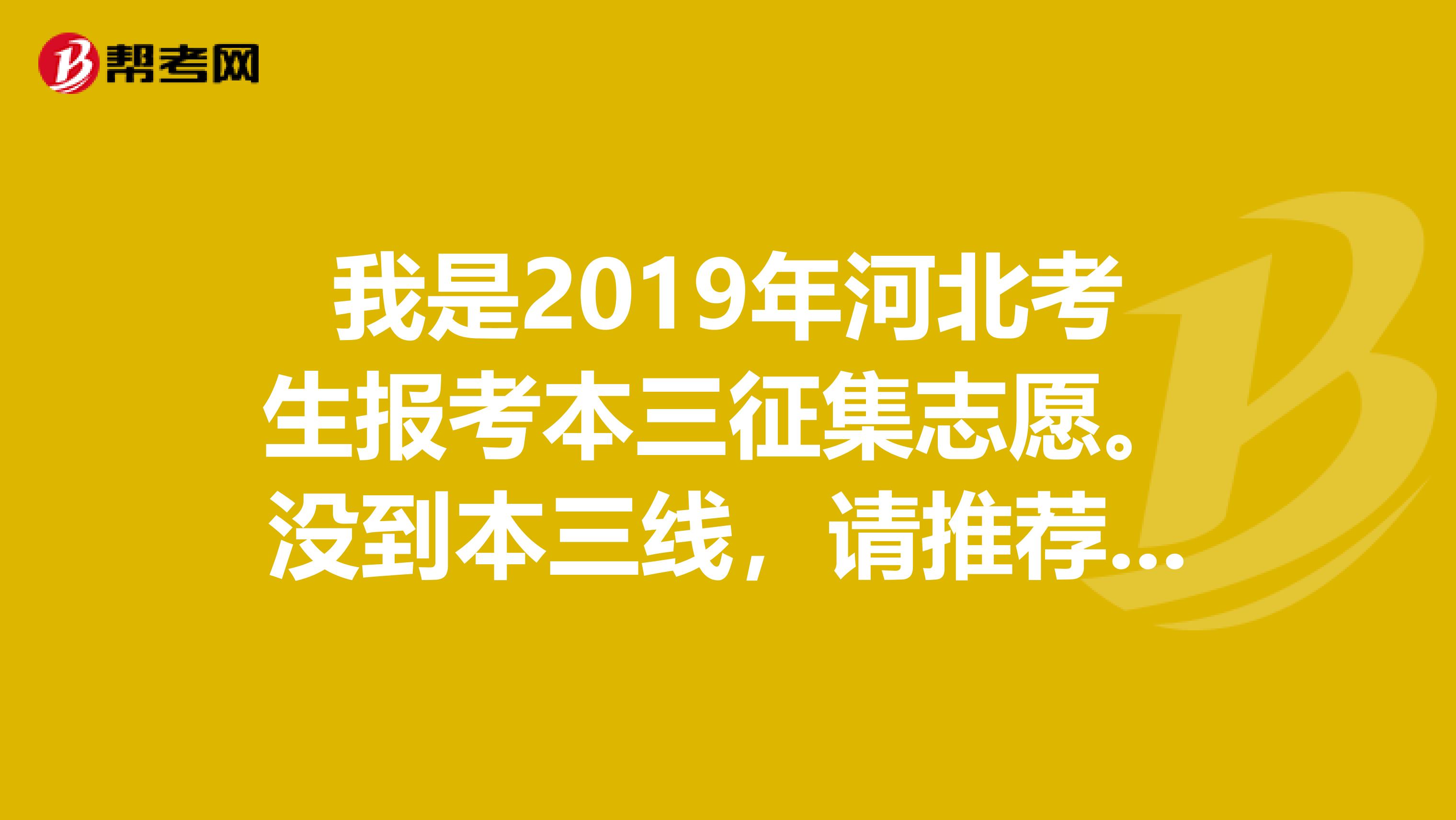 我是2019年河北考生报考本三征集志愿。没到本三线，请推荐几所生源不足的三本院校适合降分录取