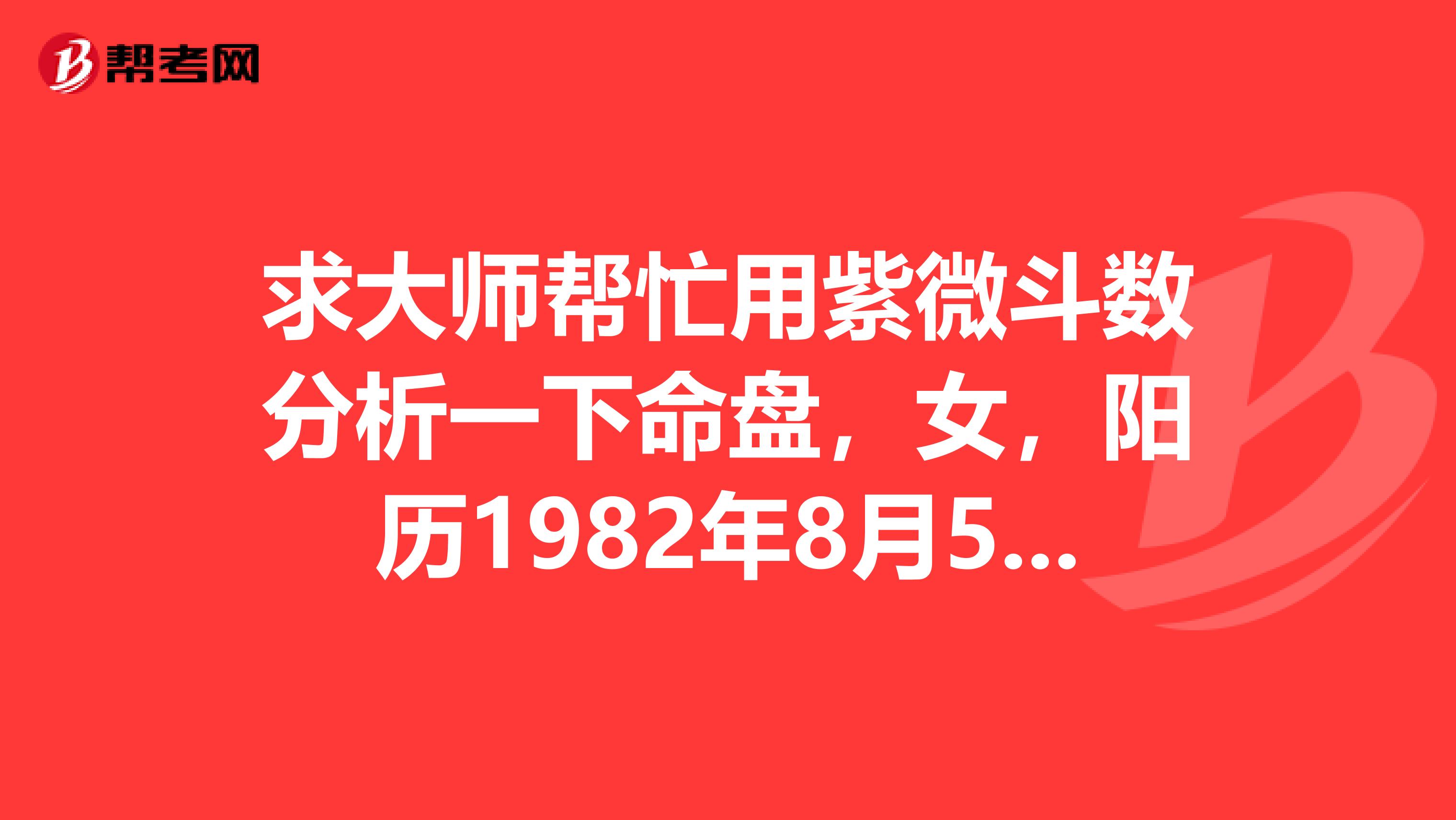 求大师帮忙用紫微斗数分析一下命盘,女,阳历1982年8月5日上午10点30分,谢谢