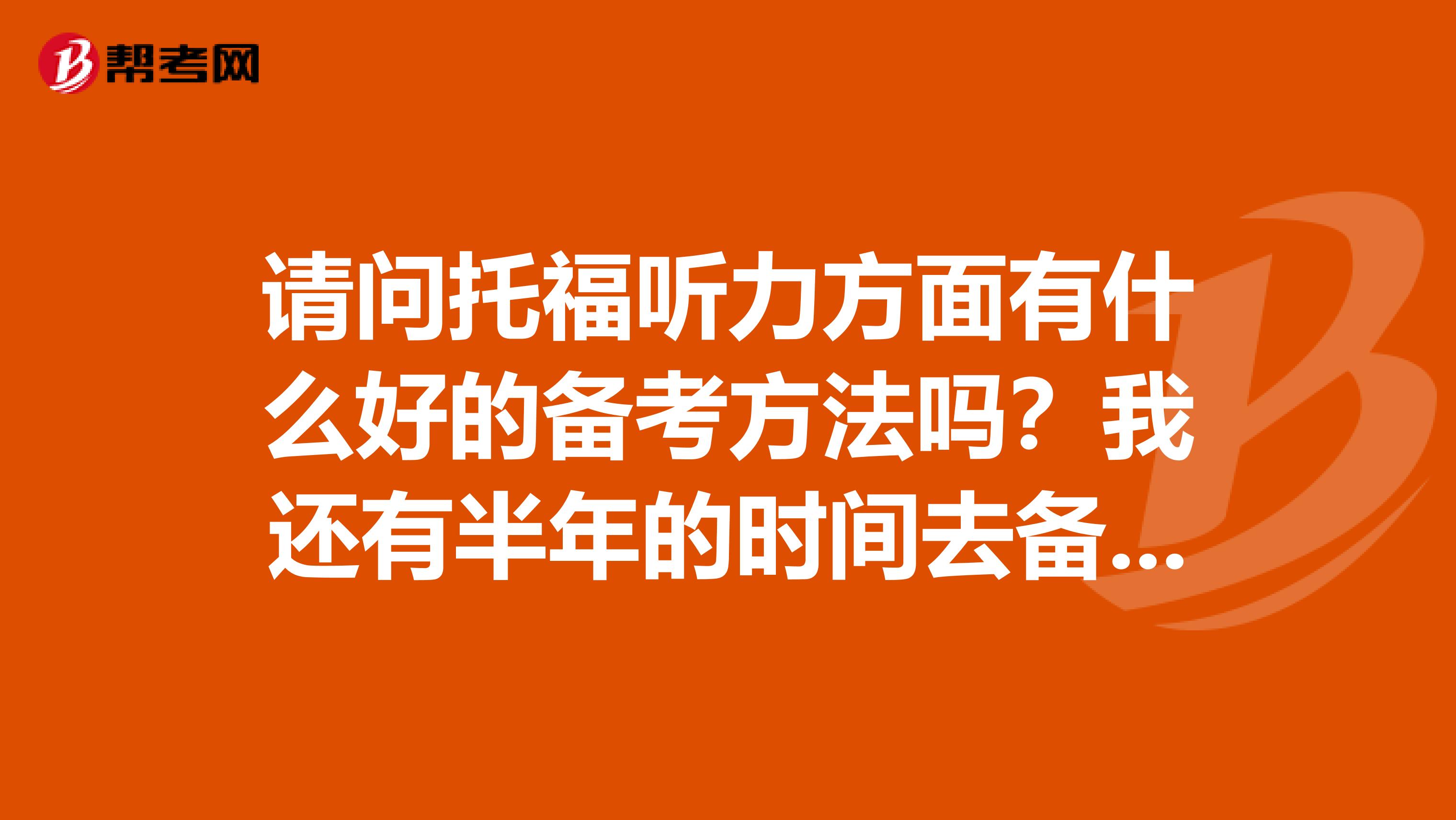 請問托福聽力方面有什么好的備考方法嗎？我還有半年的時間去備考托福。