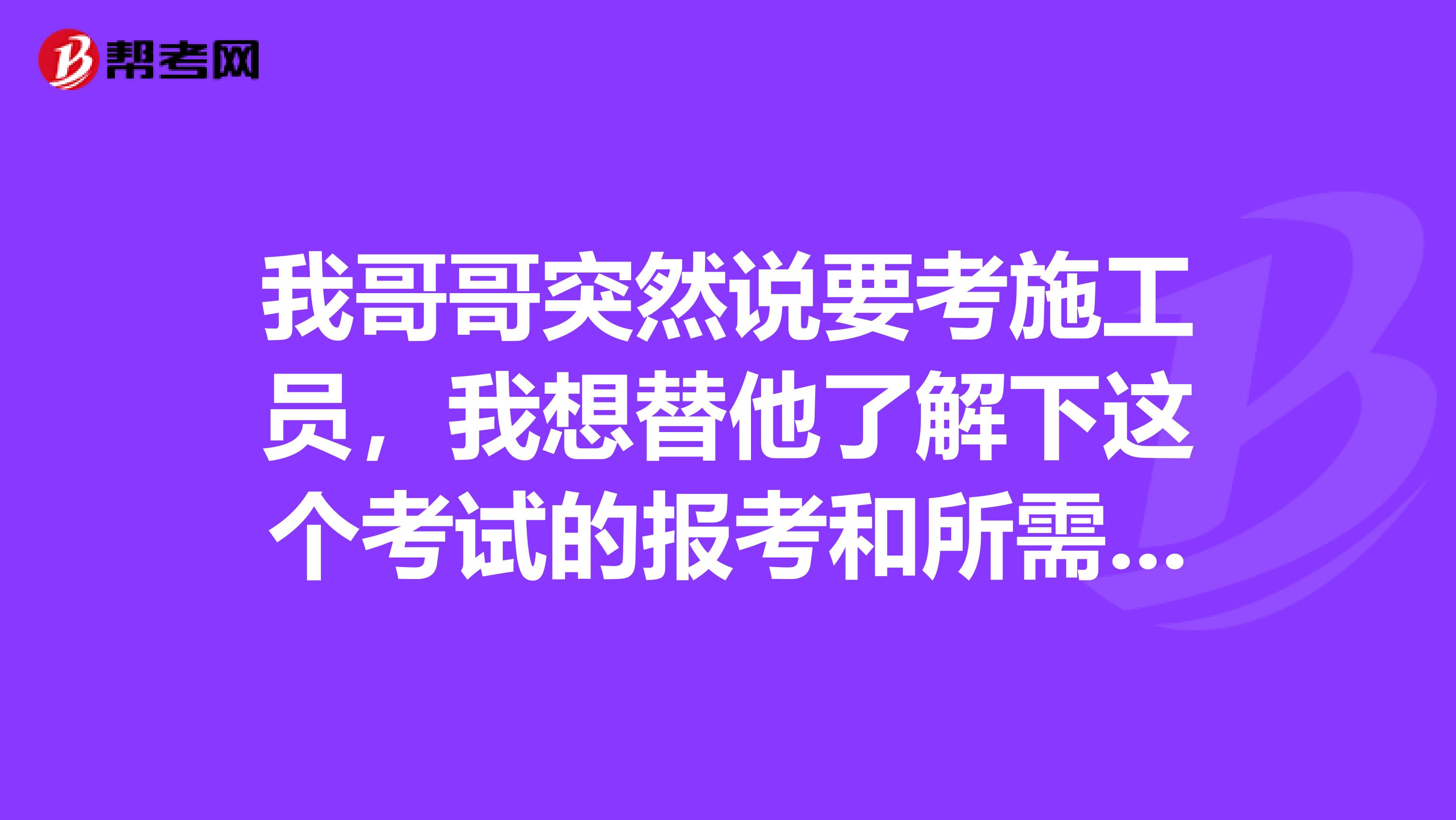 我哥哥突然说要考施工员，我想替他了解下这个考试的报考和所需什么资料的呢？